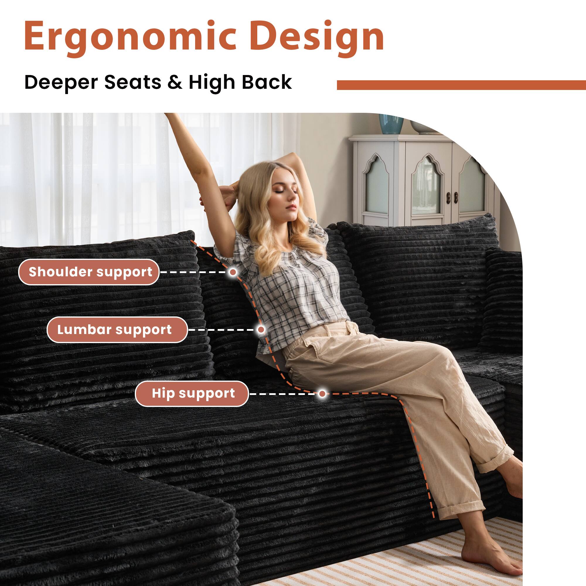 Ergonomic Design  
Deeper Seats & High Back  

- Shoulder support  
- Lumbar support  
- Hip support