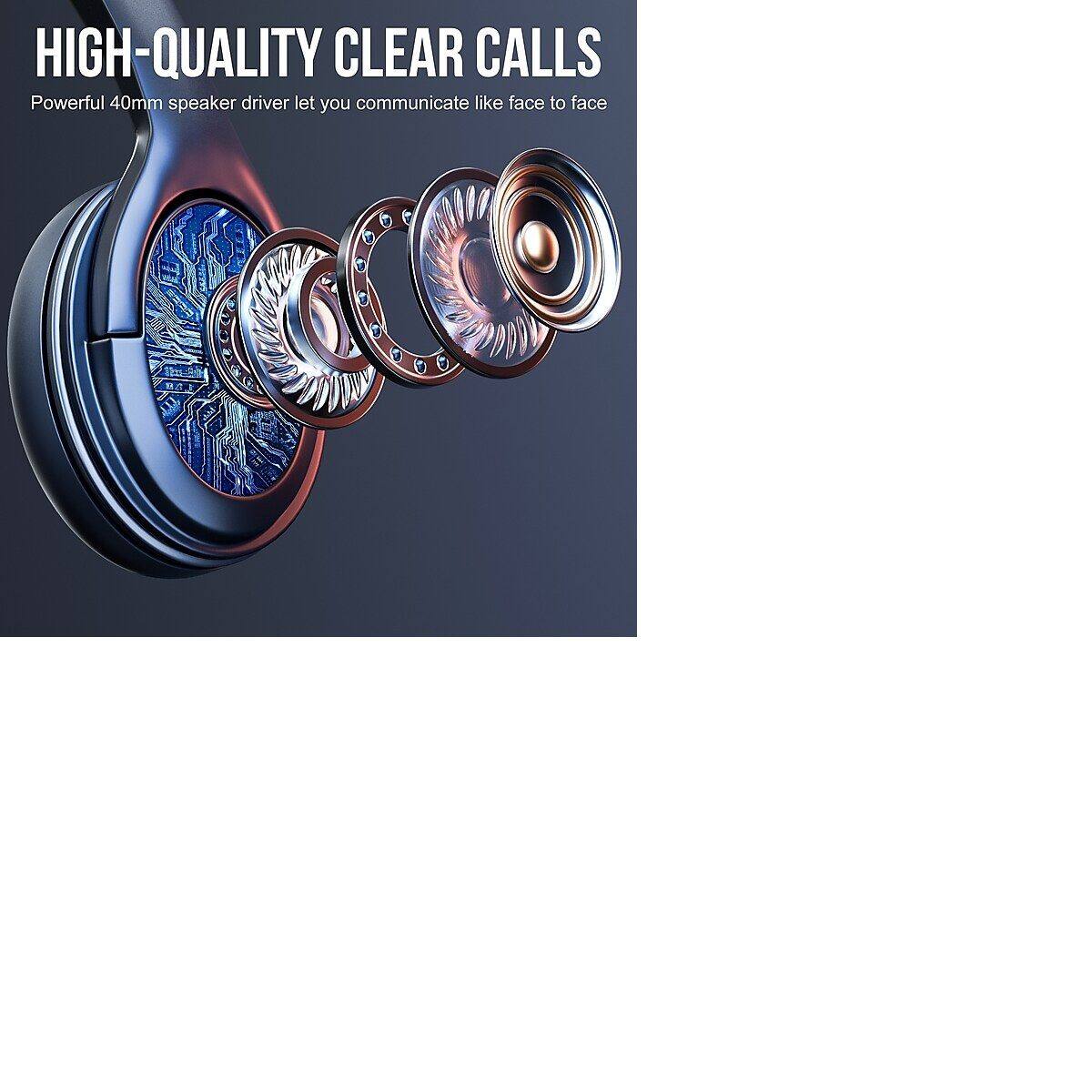 HIGH-QUALITY CLEAR CALLS  
Powerful 40mm speaker driver let you communicate like face to face