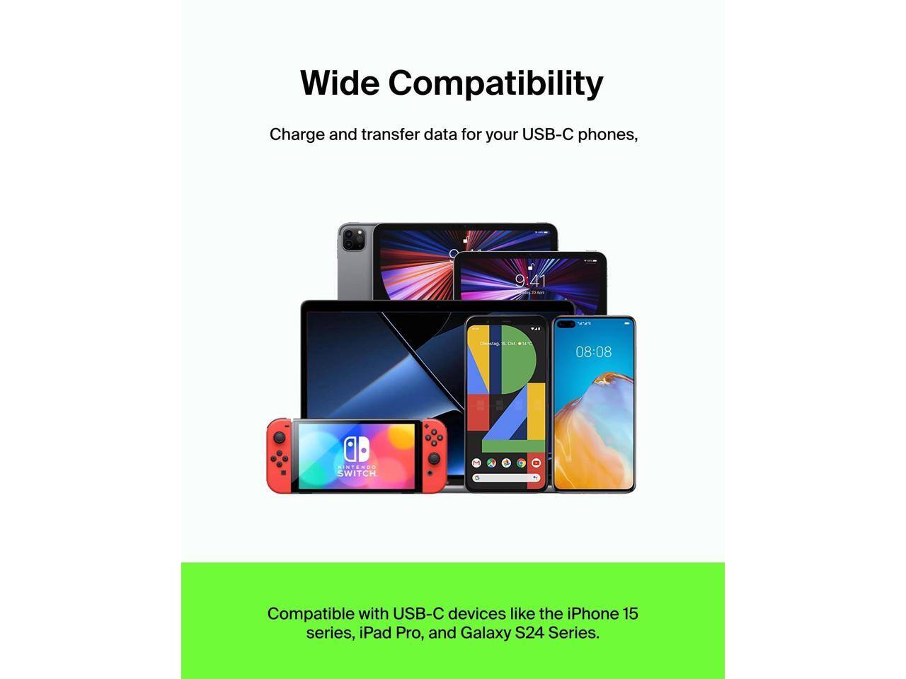 Wide Compatibility  
Charge and transfer data for your USB-C phones.  

Compatible with USB-C devices like the iPhone 15 series, iPad Pro, and Galaxy S24 Series.