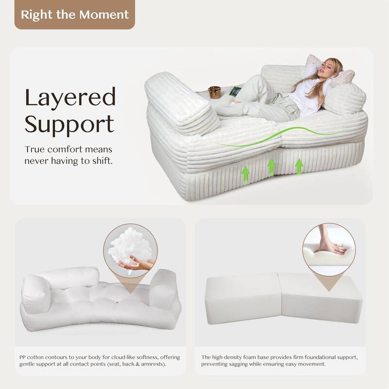Right the Moment

Layered Support

True comfort means never having to shift.

PP cotton contours to your body for cloud-like softness, offering gentle support at all contact points (seat, back & armrests).

The high-density foam base provides firm foundational support, preventing sagging while ensuring easy movement.