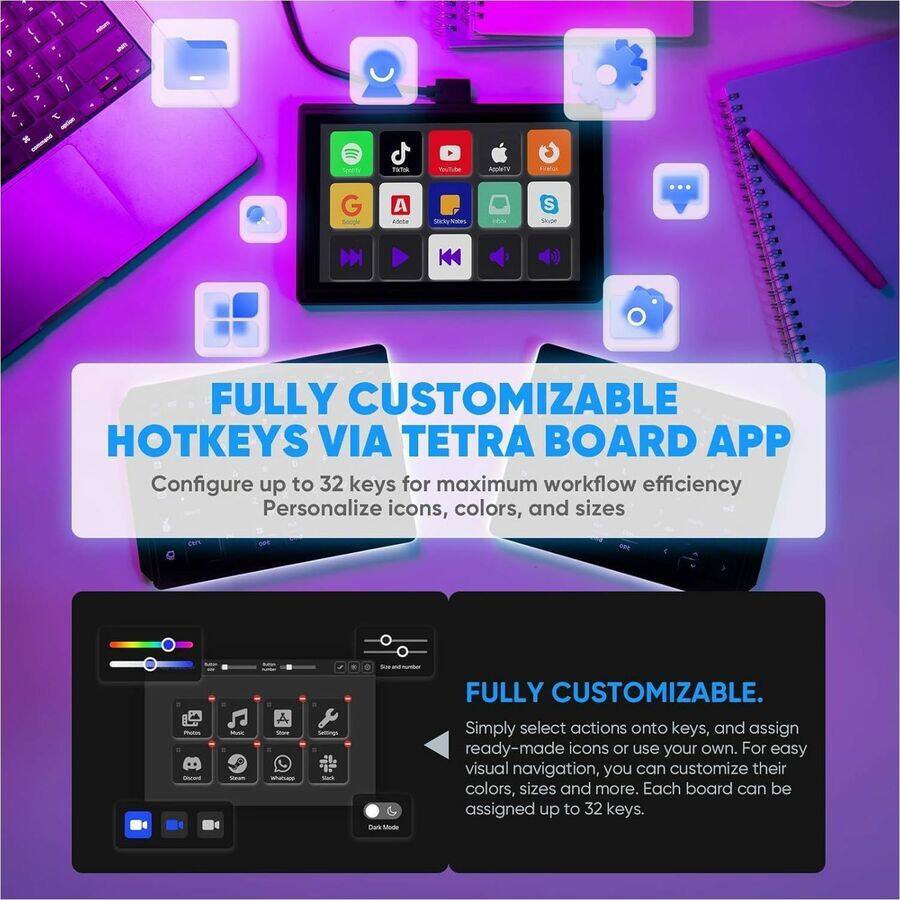 **FULLY CUSTOMIZABLE HOTKEYS VIA TETRA BOARD APP**

Configure up to 32 keys for maximum workflow efficiency  
Personalize icons, colors, and sizes

---

**FULLY CUSTOMIZABLE.**

Simply select actions onto keys, and assign ready-made icons or use your own. For easy visual navigation, you can customize their colors, sizes and more. Each board can be assigned up to 32 keys.