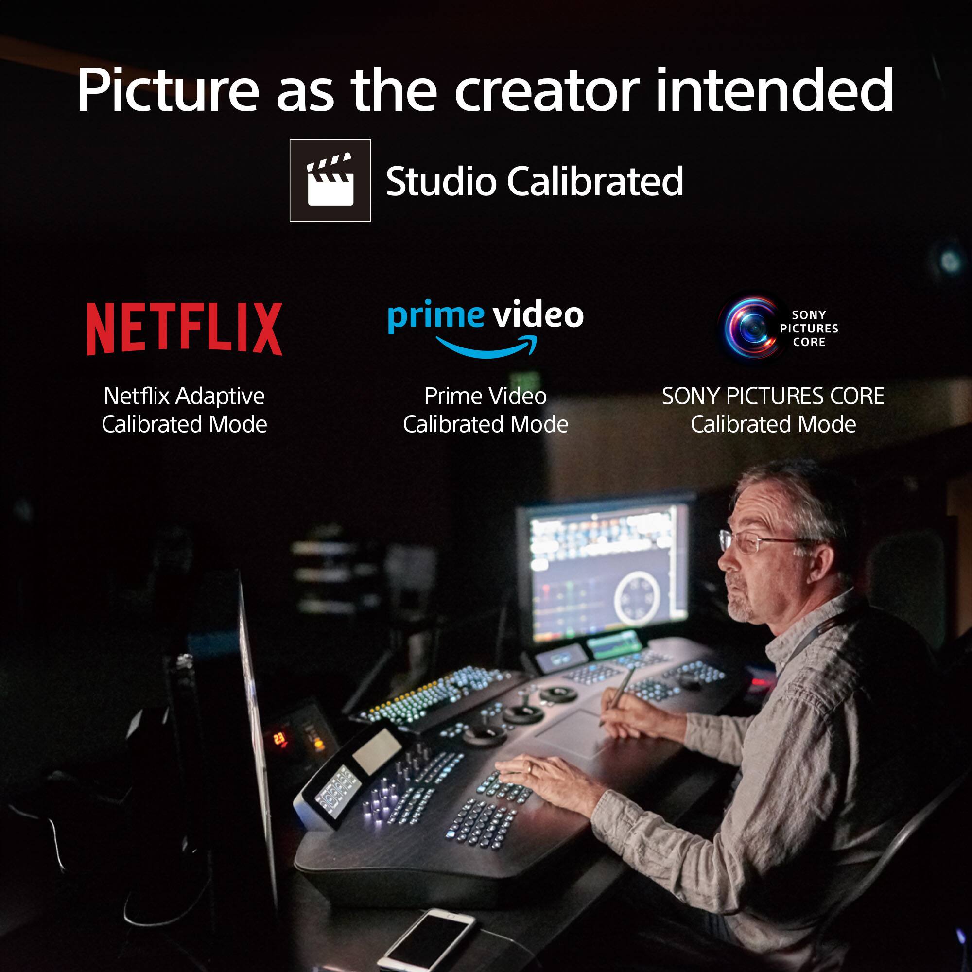 Picture as the creator intended  
Studio Calibrated  

NETFLIX  
Netflix Adaptive Calibrated Mode  

prime video  
Prime Video Calibrated Mode  

SONY PICTURES CORE  
Calibrated Mode