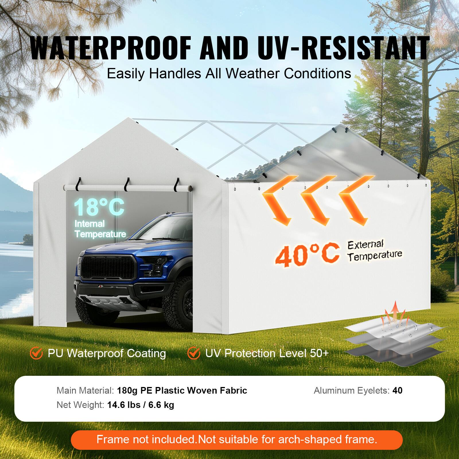 WATERPROOF AND UV-RESISTANT Easily Handles All Weather Conditions 18C Internal Temperature : d . - 1  External 40C Temperature . PU Waterproof Coating UV Protection Level 50+ Main Material: 180g PE Plastic Woven Fabric Net Weight: 14.6 lbs I 6.6 kg Aluminum Eyelets: 40 Frame not included.Not suitable for arch-shaped frame.