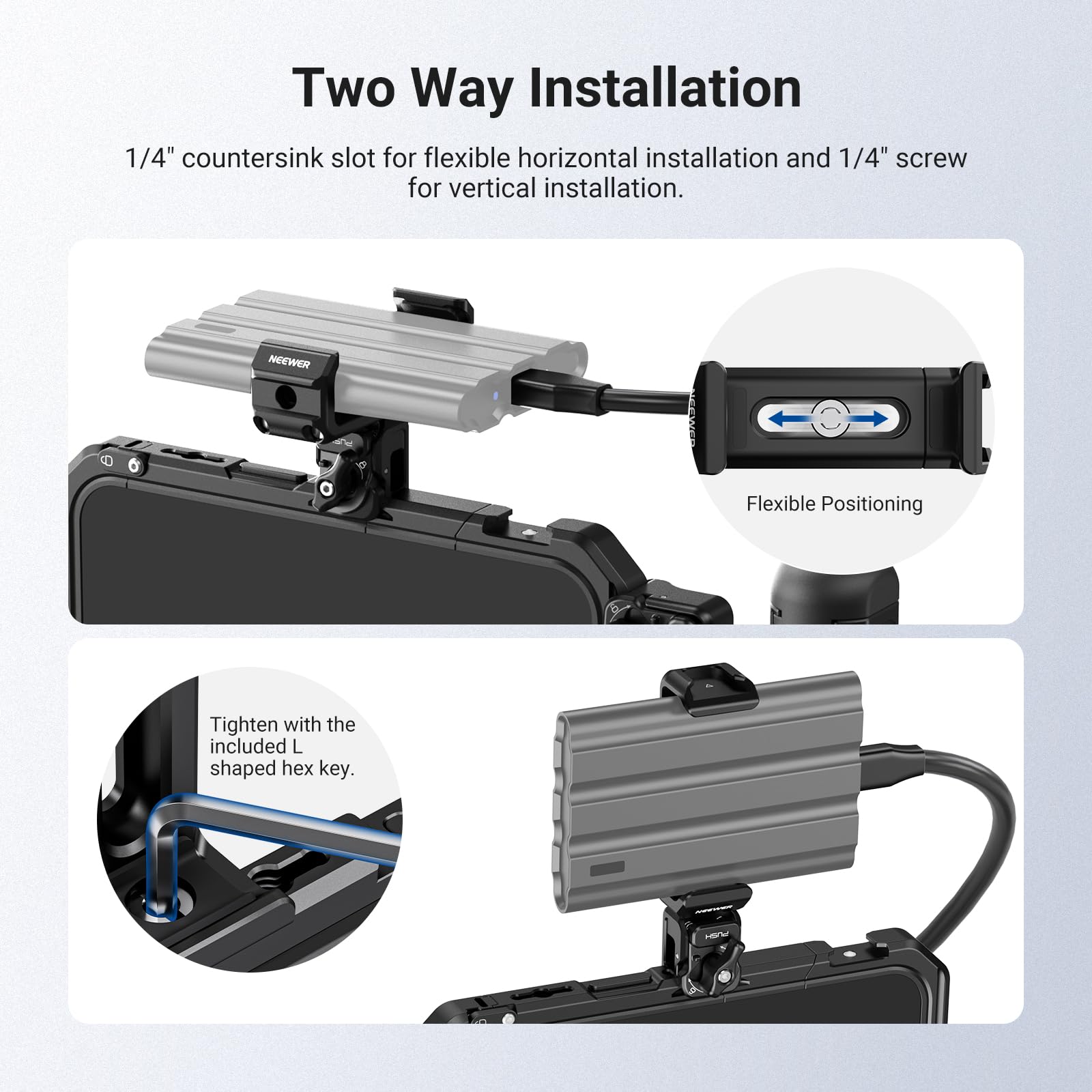 Two Way Installation

1/4" countersink slot for flexible horizontal installation and 1/4" screw for vertical installation.

NEEWER - CEAE C

Flexible Positioning

Tighten with the included L shaped hex key.