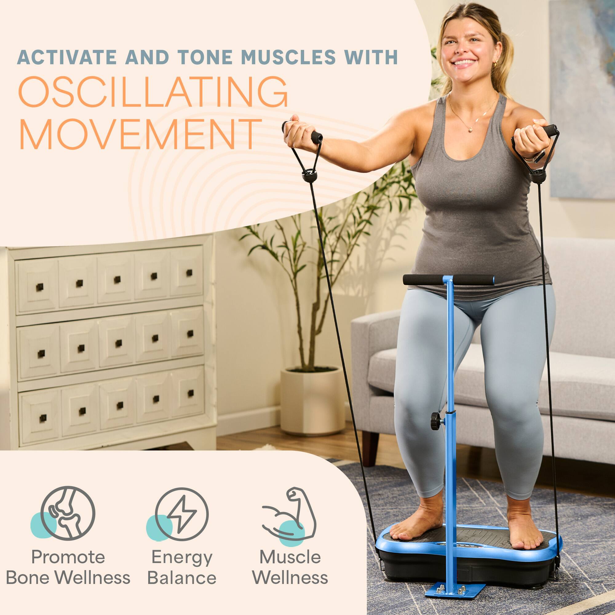 ACTIVATE AND TONE MUSCLES WITH OSCILLATING MOVEMENT

Promote Bone Wellness
Energy Balance
Muscle Wellness