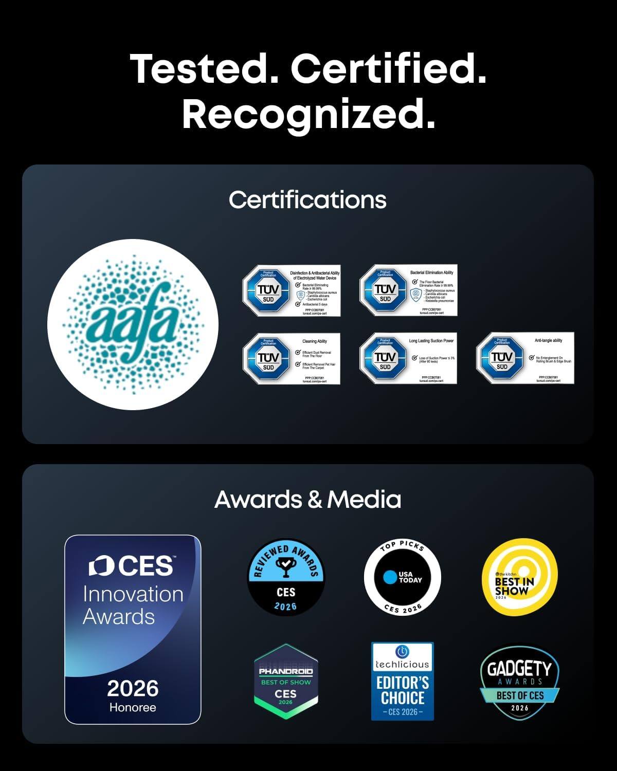 Tested. Certified. Recognized.

Certifications
- aafa
- Apl
- Sacea
- TUV SUD
- TUV SUD
- TUV SUD
- TUV SUD
- TUV SUD
- TUV SUD
- TUV SUD

Awards & Media
- CES Innovation Awards 2026 Honoree
- USA TODAY TOP PICKS CES 2026
- PHANDROID BEST OF SHOW CES 2026
- techlicious EDITOR'S CHOICE - CES 2026
- GADGETY AWARDS BEST OF CES 2026
