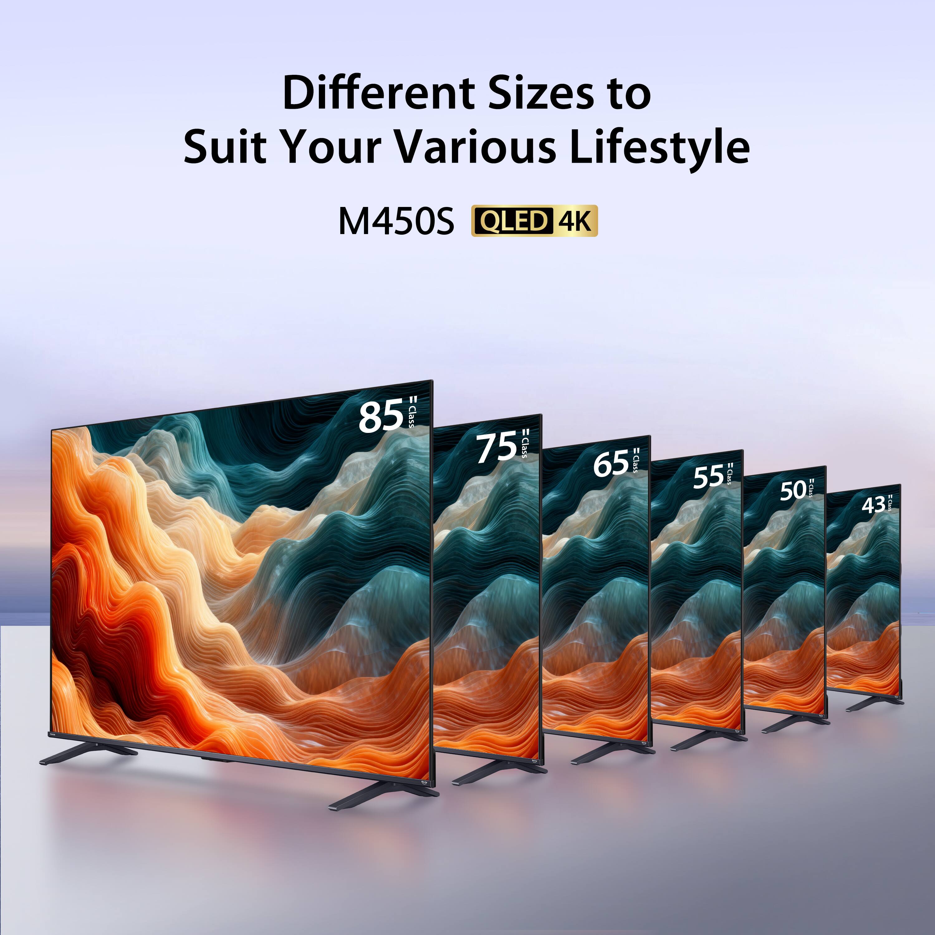 Different Sizes to Suit Your Various Lifestyle  
M450S QLED 4K  
85"  
75"  
65"  
55"  
50"  
43"