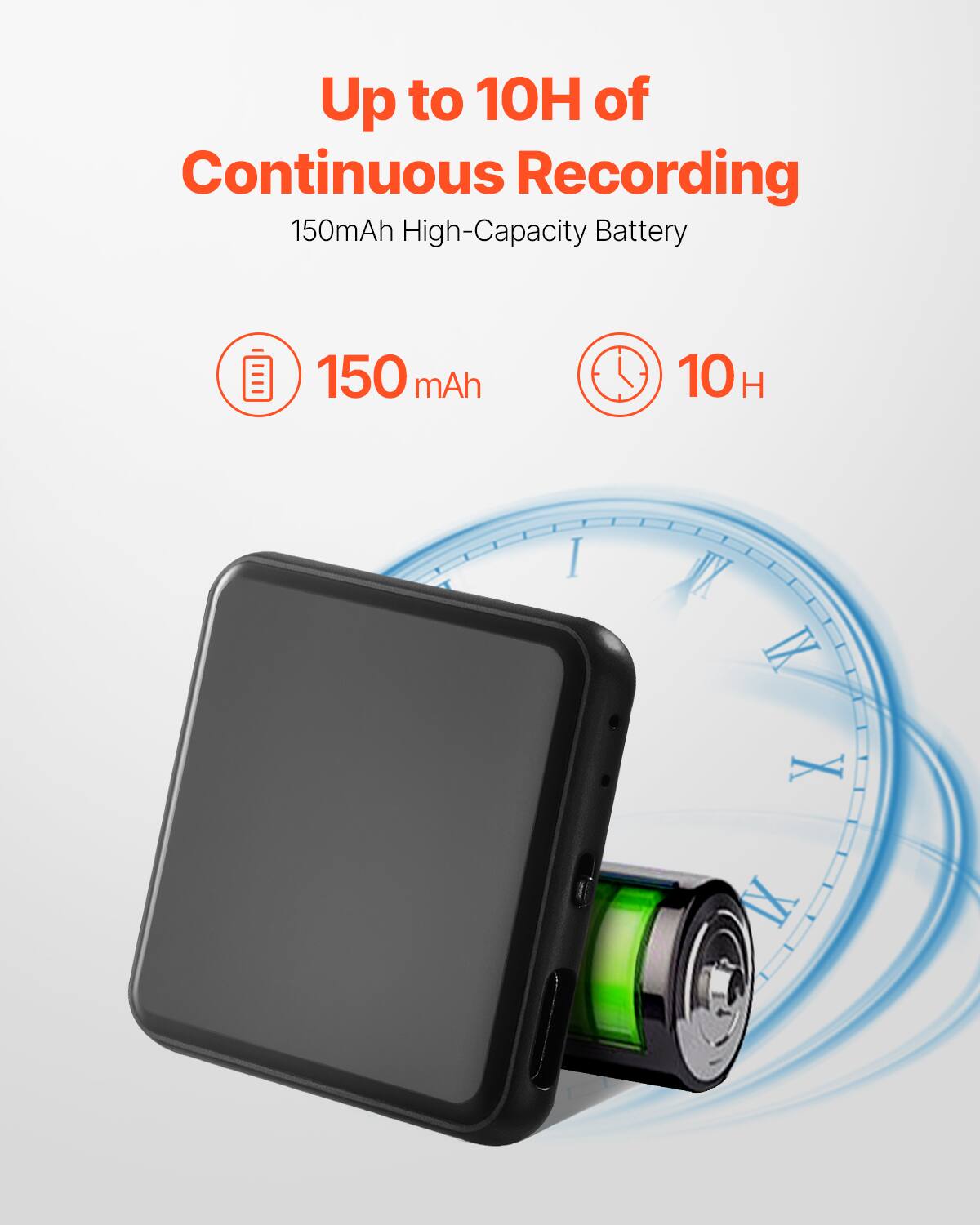 Up to 10H of Continuous Recording  
150mAh High-Capacity Battery  

150 mAh  
10 H