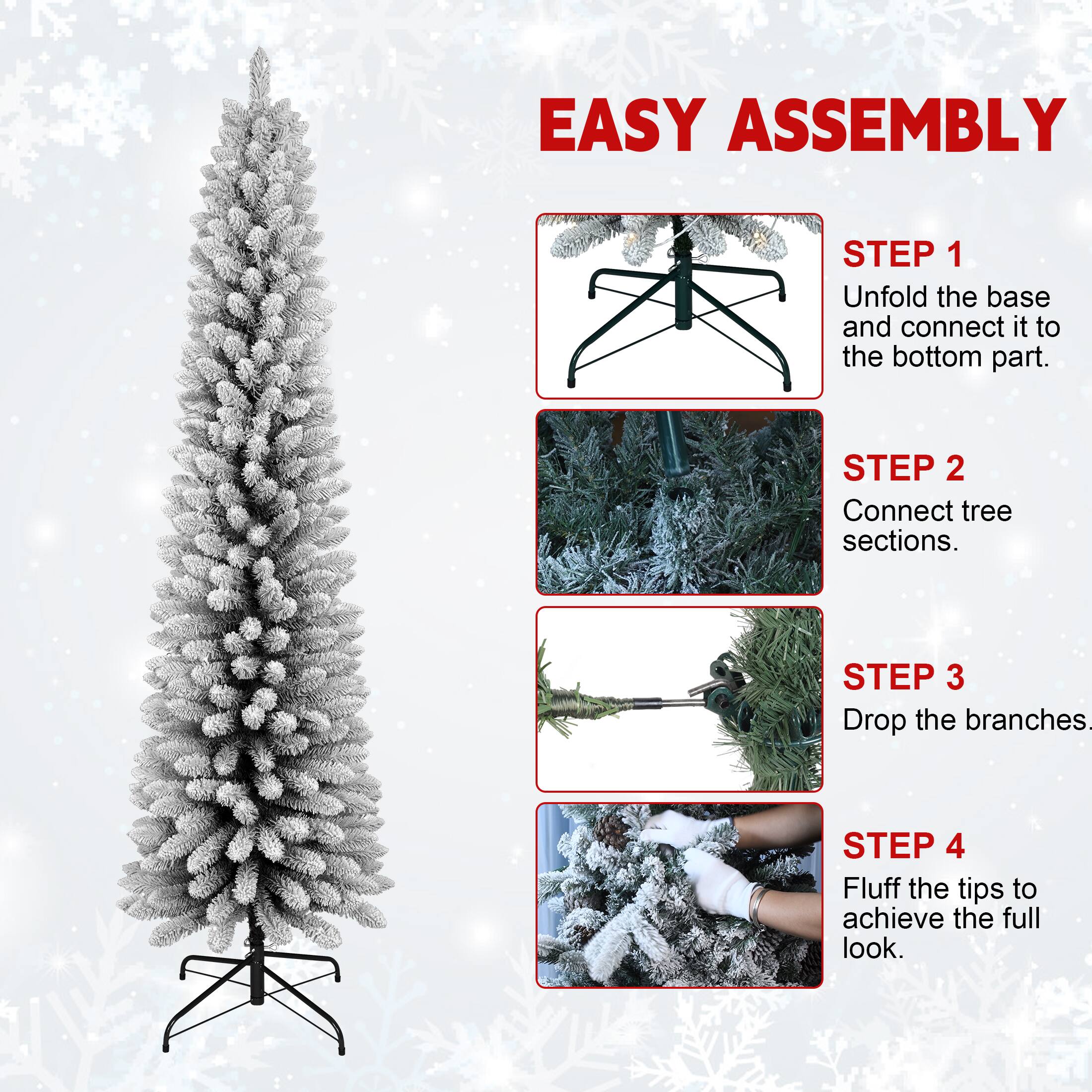 EASY ASSEMBLY

STEP 1  
Unfold the base and connect it to the bottom part.

STEP 2  
Connect tree sections.

STEP 3  
Drop the branches.

STEP 4  
Fluff the tips to achieve the full look.