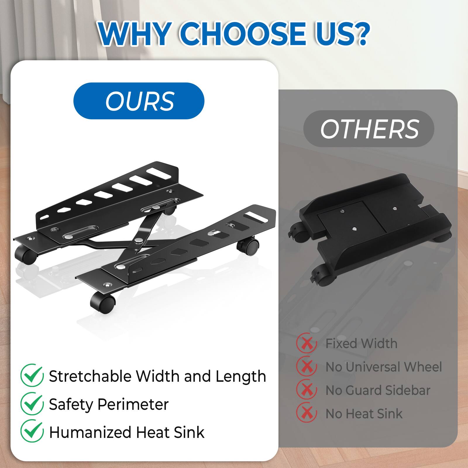 **WHY CHOOSE US?**

**OURS**
- Stretchable Width and Length
- Safety Perimeter
- Humanized Heat Sink

**OTHERS**
- Fixed Width
- No Universal Wheel
- No Guard Sidebar
- No Heat Sink