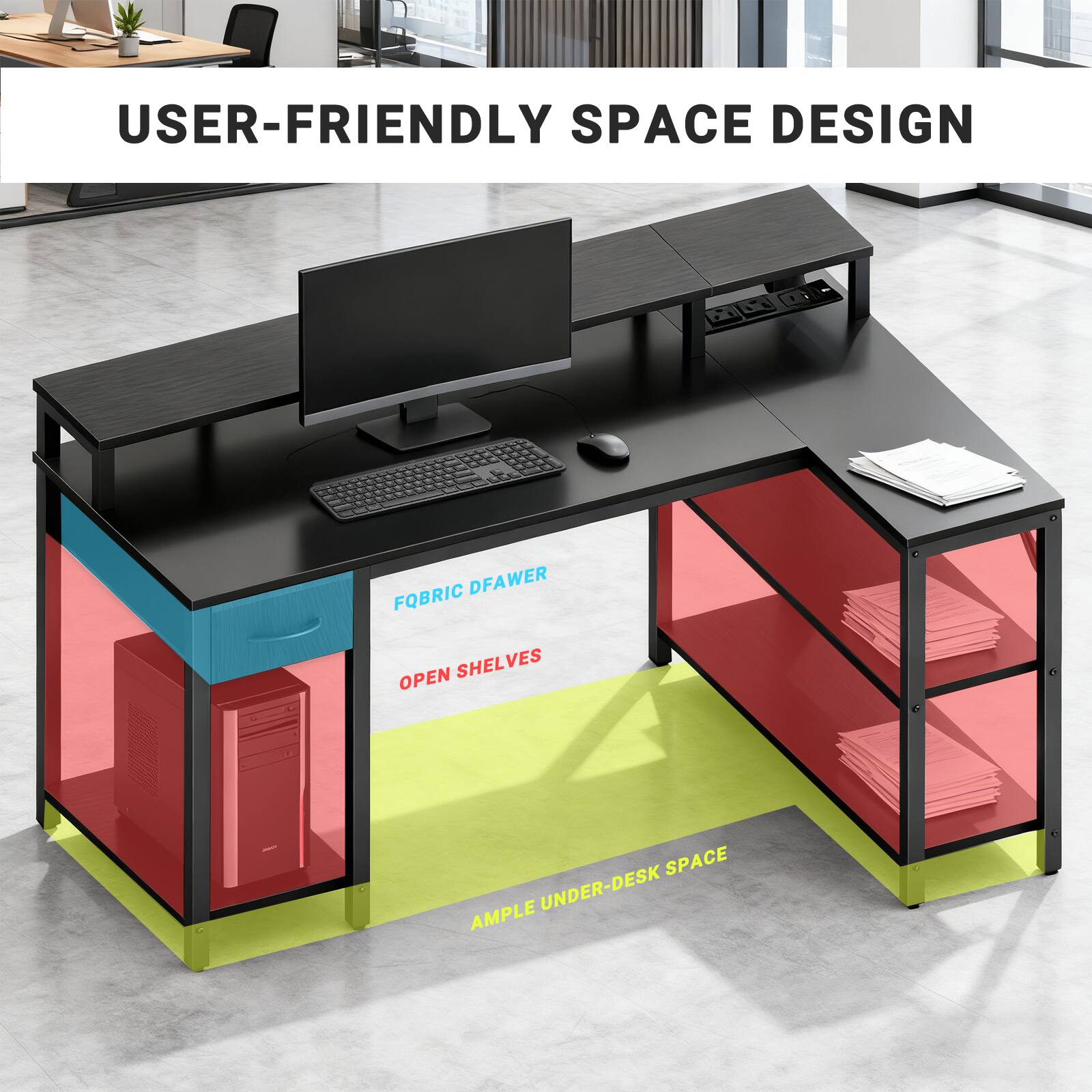 USER-FRIENDLY SPACE DESIGN

- FOBRIC DRAWER
- OPEN SHELVES
- AMPLE UNDER-DESK SPACE