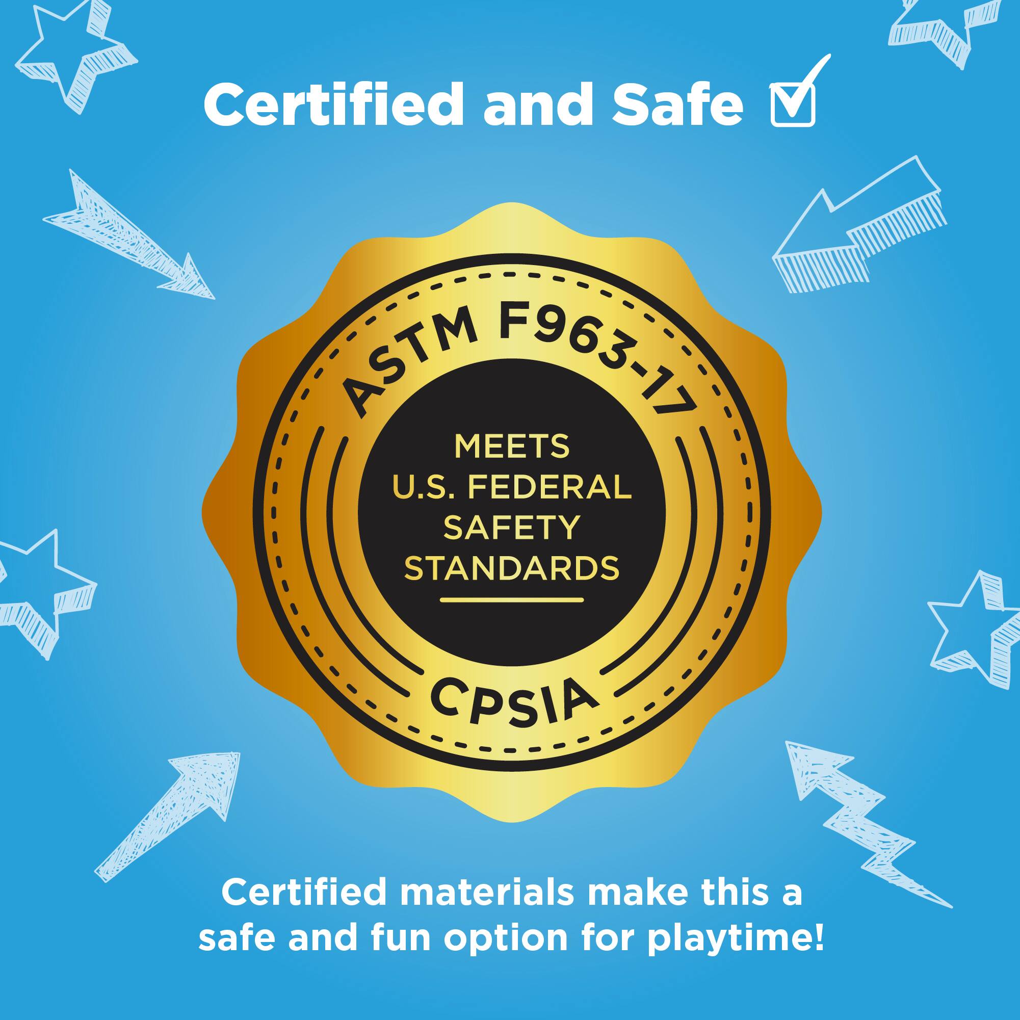 Certified and Safe  
ASTM F963-17  
MEETS U.S. FEDERAL SAFETY STANDARDS  
CPSIA  

Certified materials make this a safe and fun option for playtime!