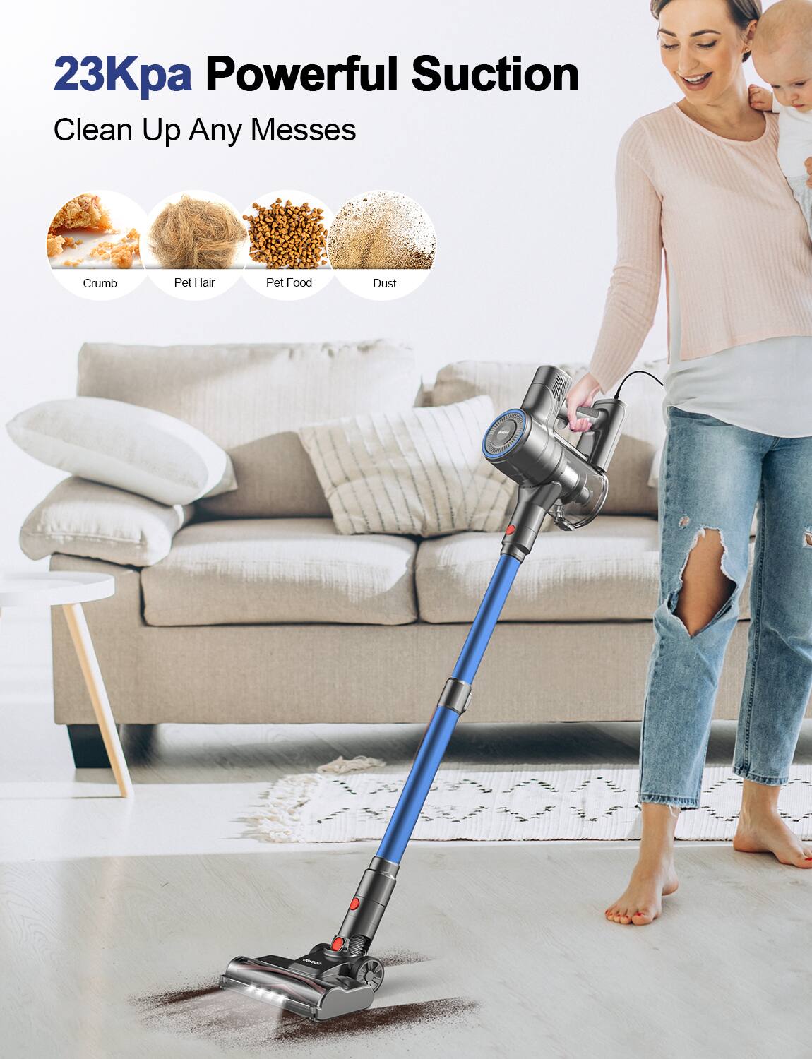23Kpa Powerful Suction  
Clean Up Any Messes  

Crumb  
Pet Hair  
Pet Food  
Dust