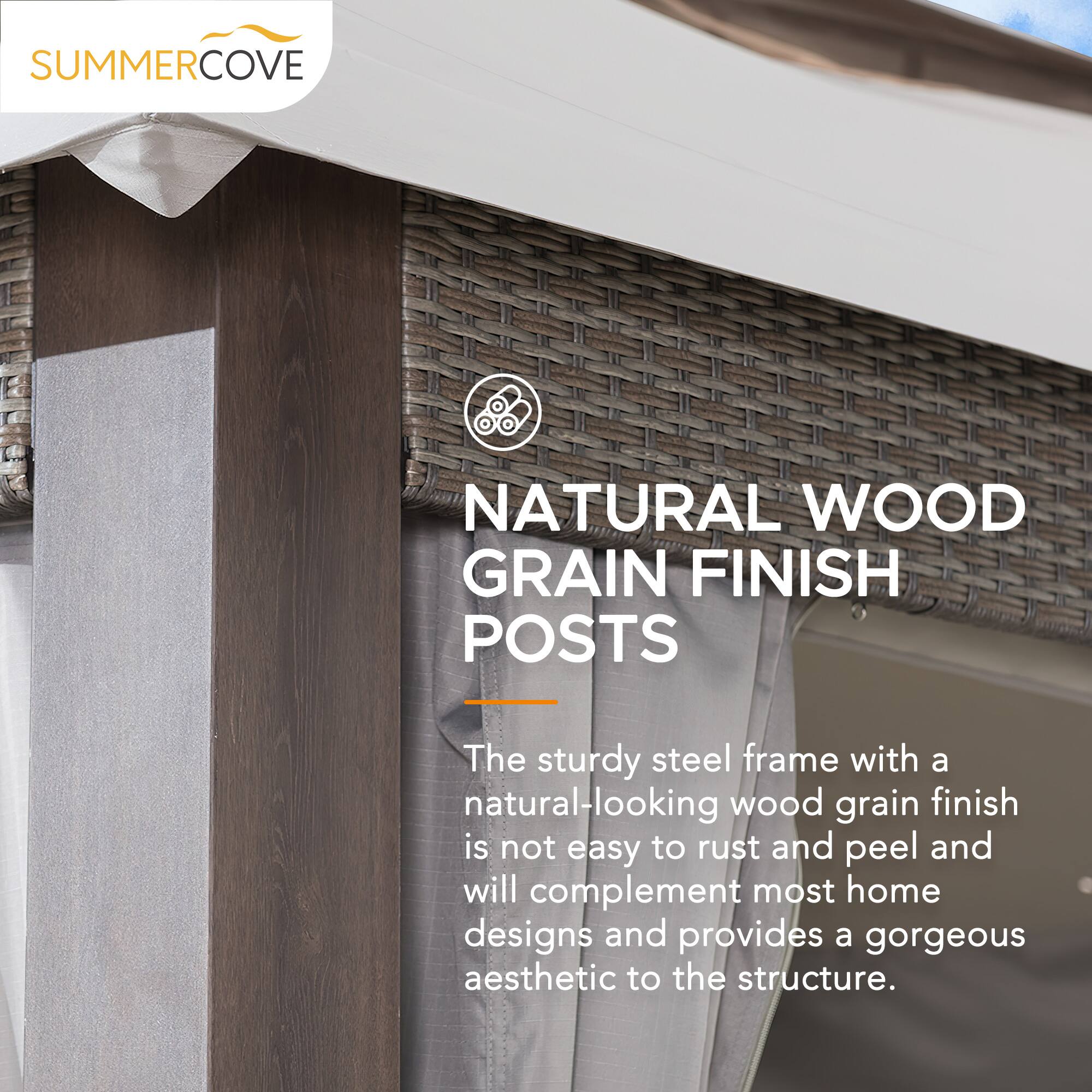 SUMMERCOVE NATURAL WOOD GRAIN FINISH POSTS

The sturdy steel frame with a natural-looking wood grain finish is not easy to rust and peel and will complement most home designs and provides a gorgeous aesthetic to the structure.