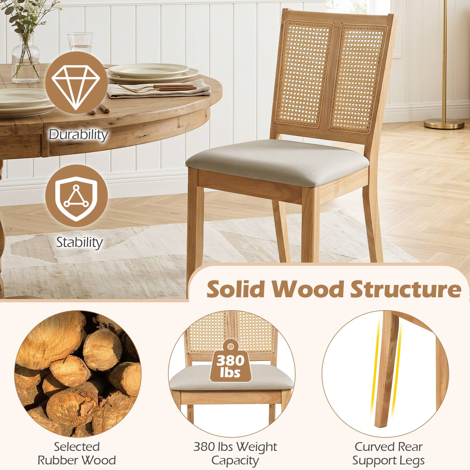 Durability  
Stability  
Solid Wood Structure  
380 lbs  
Selected Rubber Wood  
380 lbs Weight Capacity  
Curved Rear Support Legs