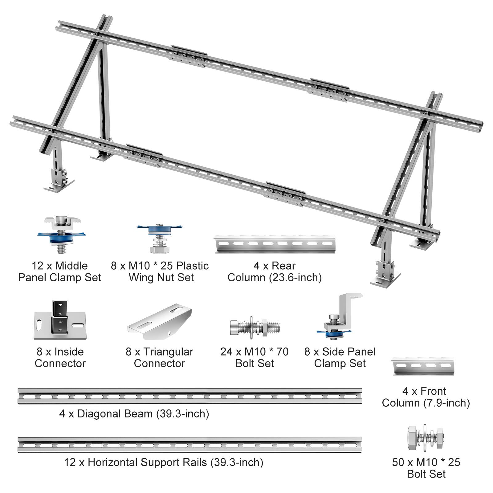 - 12 x Middle Panel Clamp Set
- 8 x M10 * 25 Plastic Wing Nut Set
- 4 x Rear Column (23.6-inch)
- 8 x Inside Connector
- 8 x Triangular Connector
- 24 x M10 * 70 Bolt Set
- 8 x Side Panel Clamp Set
- 4 x Diagonal Beam (39.3-inch)
- 4 x Front Column (7.9-inch)
- 12 x Horizontal Support Rails (39.3-inch)
- 50 x M10 * 25 Bolt Set