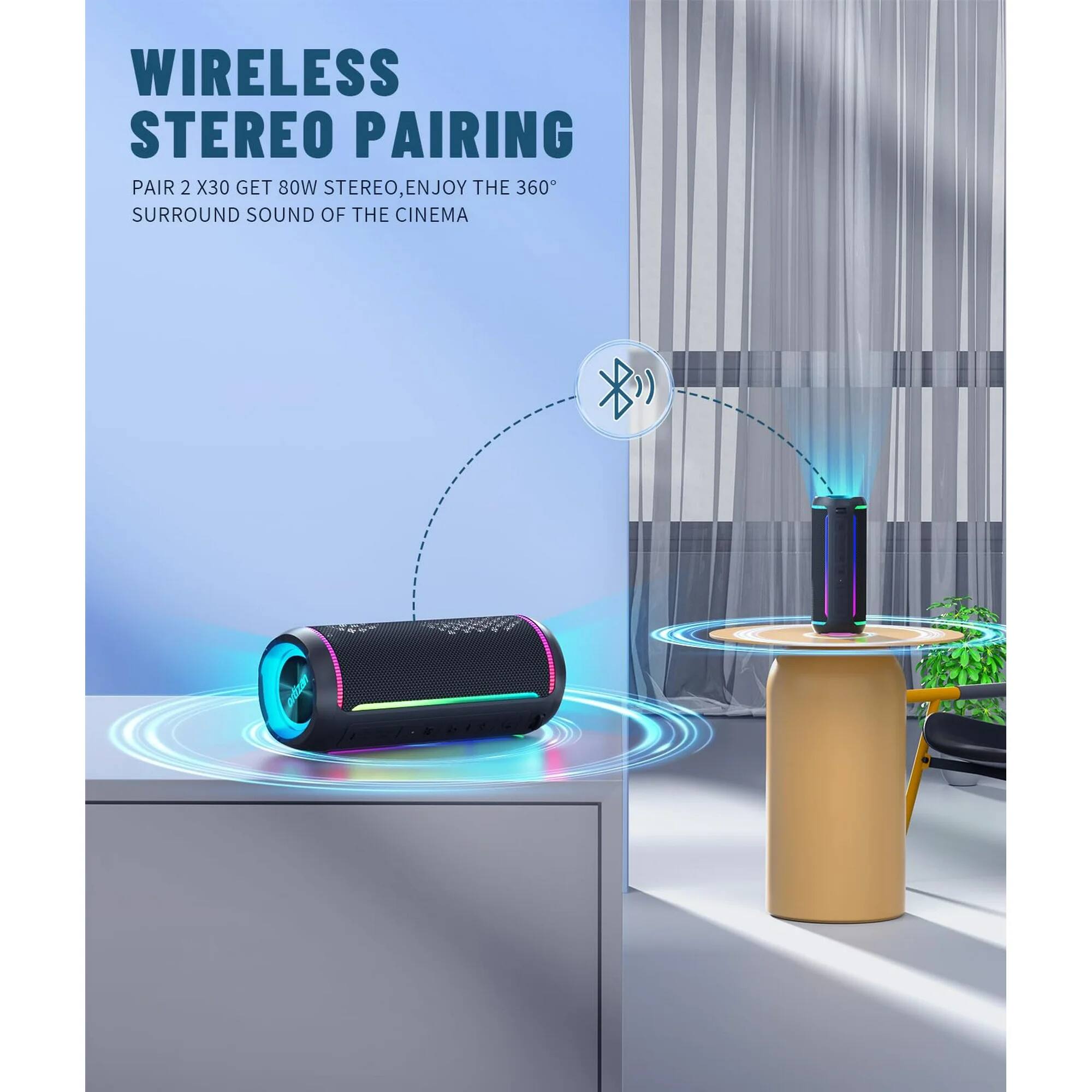 WIRELESS STEREO PAIRING  
PAIR 2 X30 GET 80W STEREO, ENJOY THE 360° SURROUND SOUND OF THE CINEMA