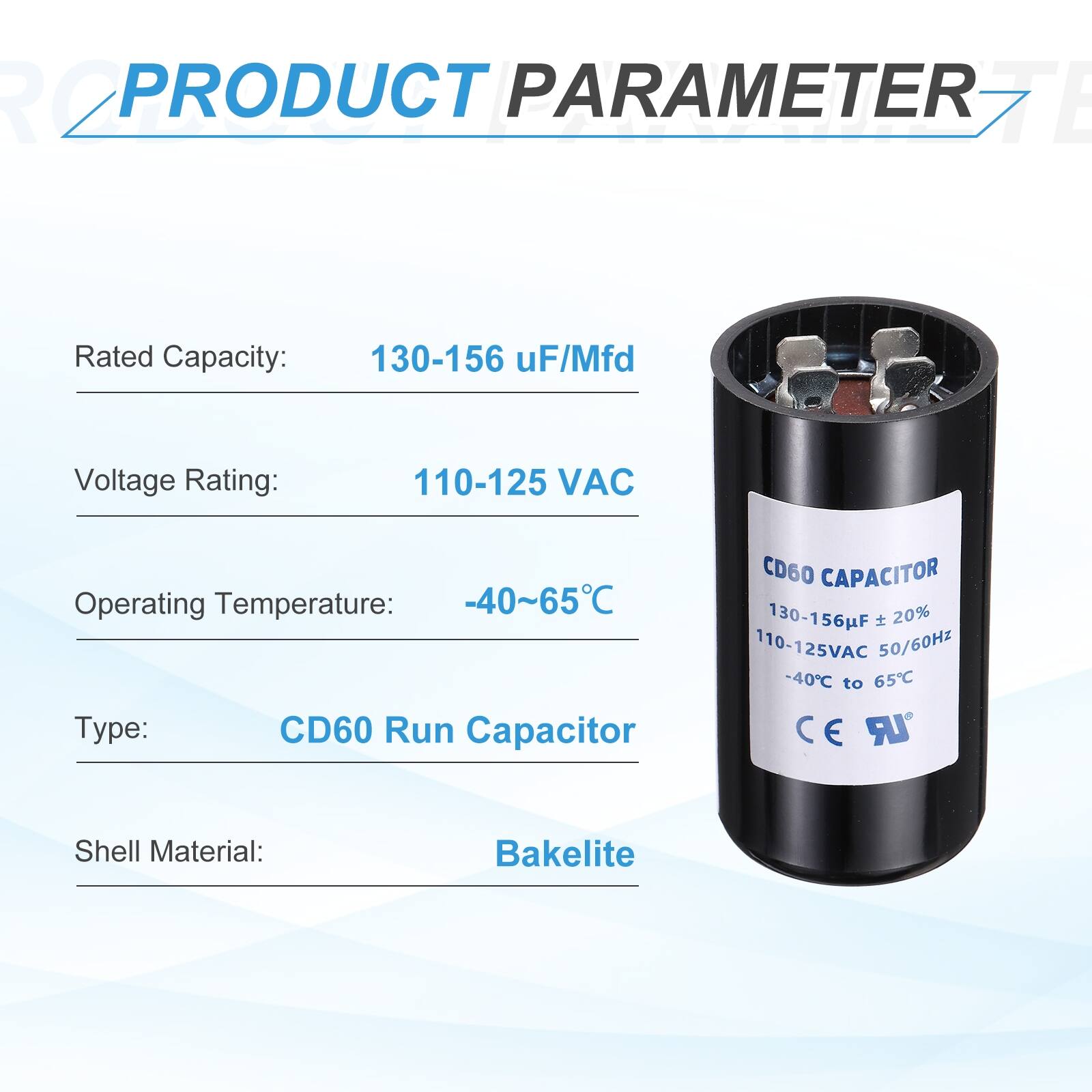 **PRODUCT PARAMETER**

- Rated Capacity: 130-156 µF/Mfd
- Voltage Rating: 110-125 VAC
- Operating Temperature: -40~65°C
- Type: CD60 Run Capacitor
- Shell Material: Bakelite

**CD60 CAPACITOR**

- 130-156µF ± 20%
- 110-125VAC 50/60Hz
- -40°C to 65°C
- CE UR