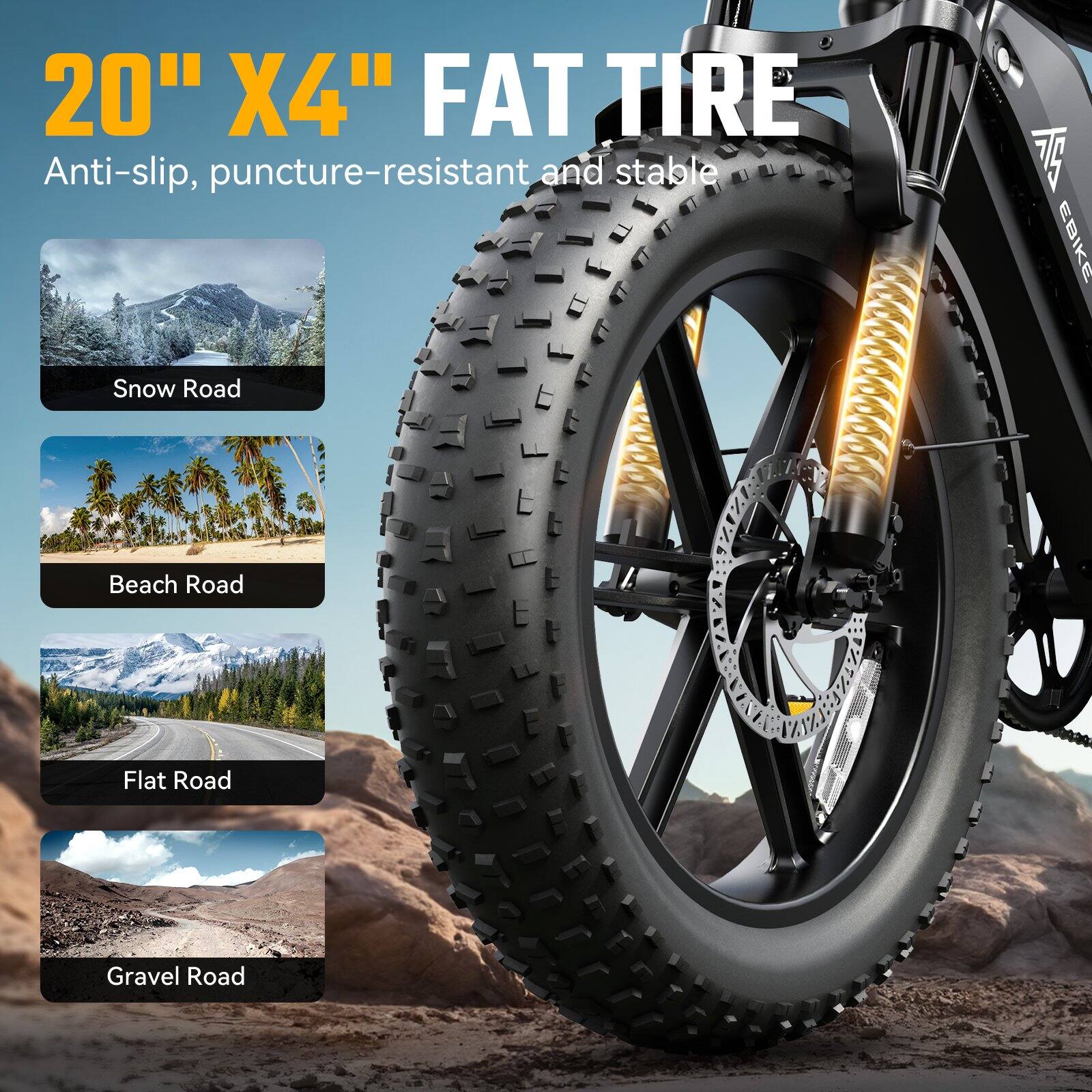 20" X4" FAT TIRE  
Anti-slip, puncture-resistant and stable  

Snow Road  
Beach Road  
Flat Road  
Gravel Road
