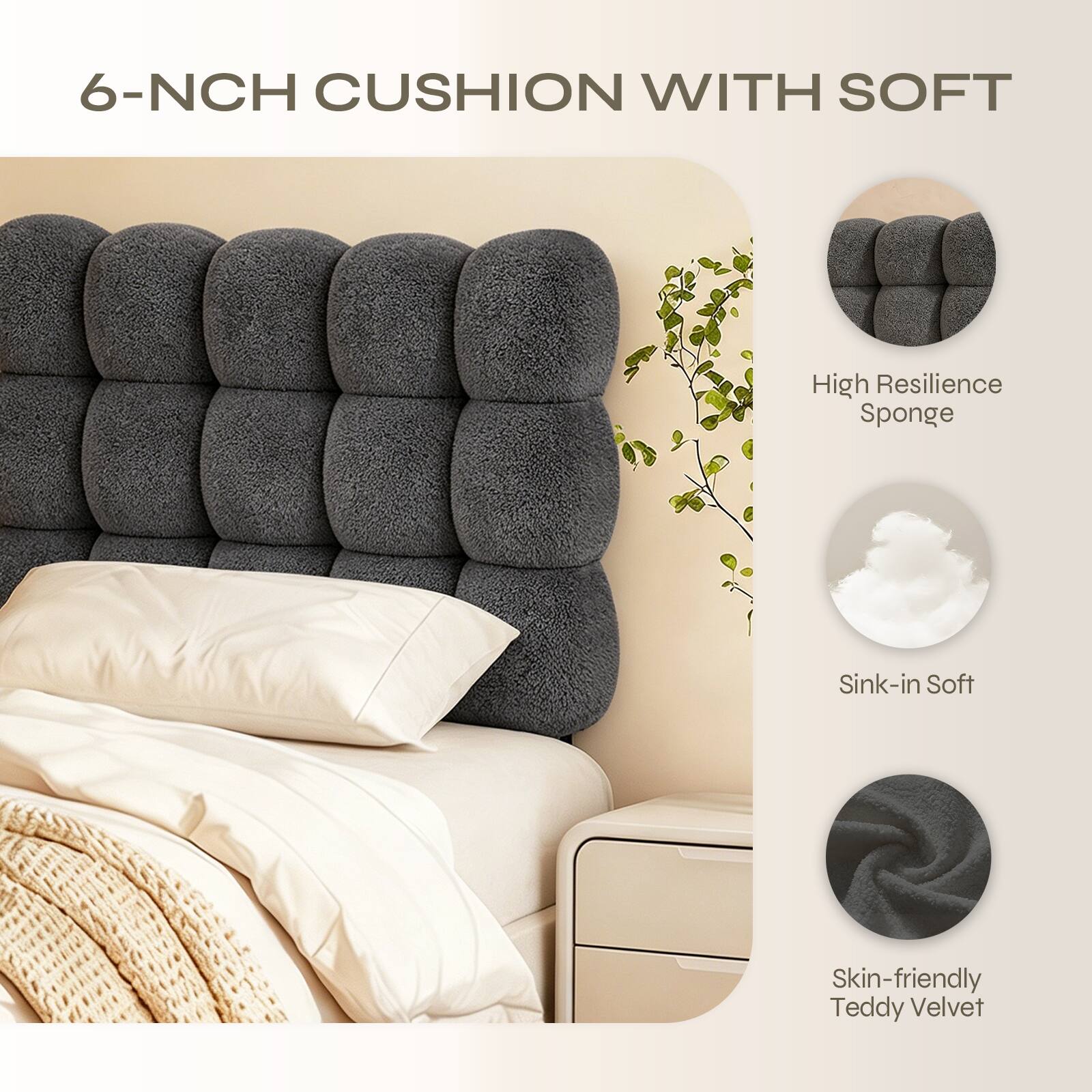 6-NCH CUSHION WITH SOFT

High Resilience Sponge

Sink-in Soft

Skin-friendly Teddy Velvet