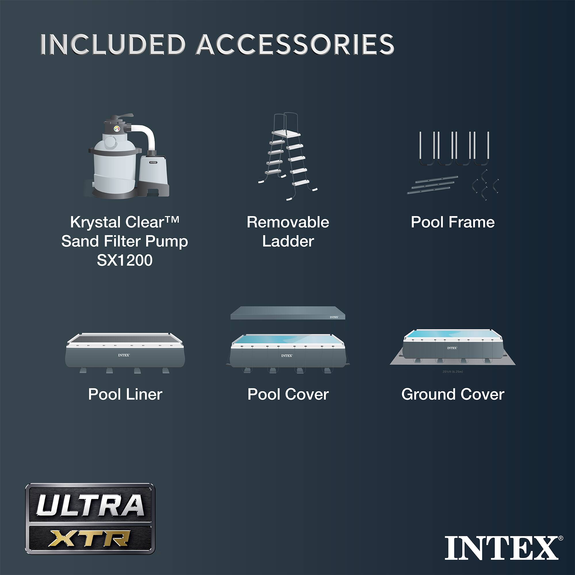 INCLUDED ACCESSORIES

- Krystal Clear™ Sand Filter Pump SX1200
- Removable Ladder
- Pool Frame
- Pool Liner
- Pool Cover
- Ground Cover

ULTRA XTR

INTEX