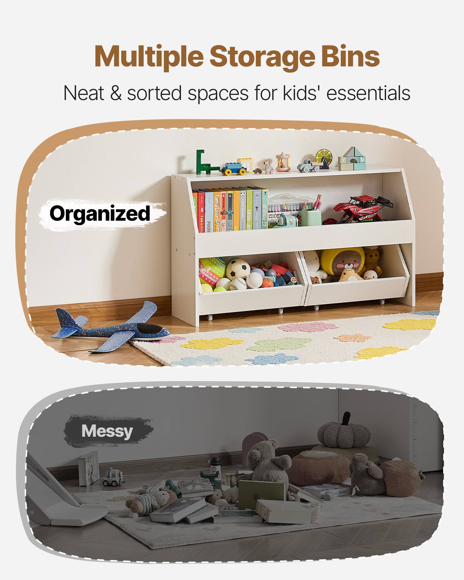 Multiple Storage Bins  
Neat & sorted spaces for kids' essentials  

Organized  

Messy