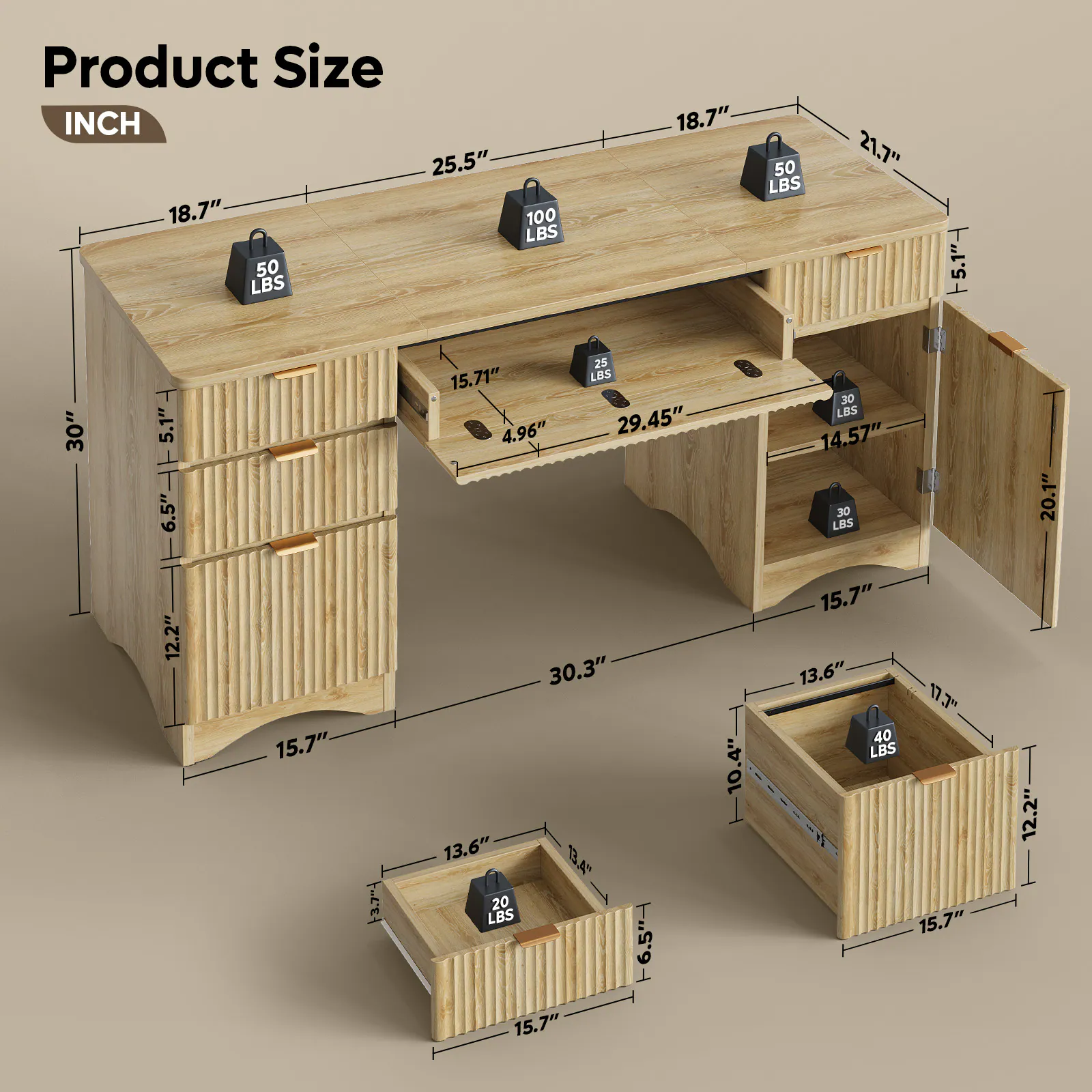 Product Size  
INCH  
25.5" x 18.7" x 50 LBS  
18.7" x 50 LBS  
21.7" x 5.1" x 6.5" x 15.71" x 4.96" x 25 LBS  
29.45" x 30" x 14.57" x 20 LBS  
20.1" x 12.2" x 15.7" x 30.3" x 13.6" x 20 LBS  
15.7" x 6.5" x 10.4" x 15.7" x 13.6" x 17.3" x 40 LBS