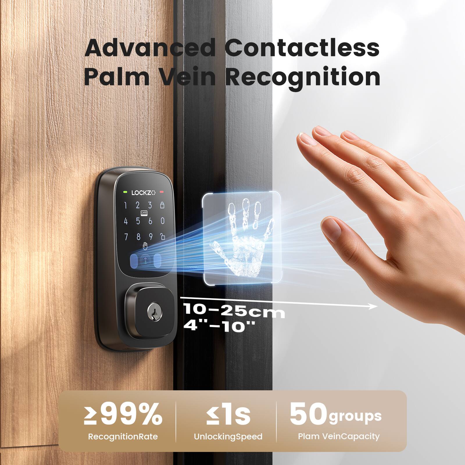 Advanced Contactless Palm Vein Recognition

LOCKZO

1 2 3  
4 5 6 0  
7 8 9  

10-25cm  
4"-10"

≥99%  
Recognition Rate

≤1s  
Unlocking Speed

50 groups  
Palm Vein Capacity