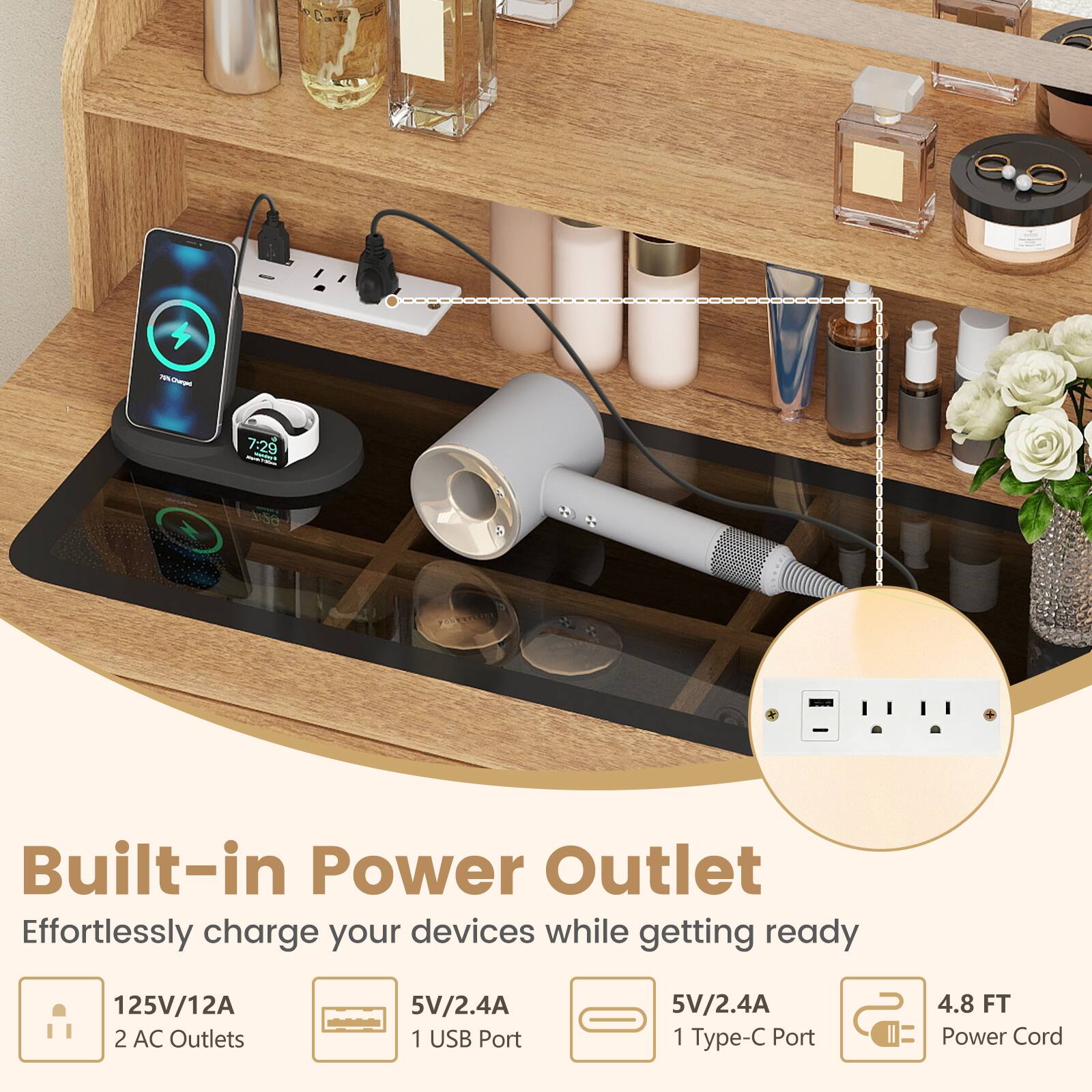 Built-in Power Outlet  
Effortlessly charge your devices while getting ready  

125V/12A  
2 AC Outlets  

5V/2.4A  
1 USB Port  

5V/2.4A  
1 Type-C Port  

4.8 FT Power Cord