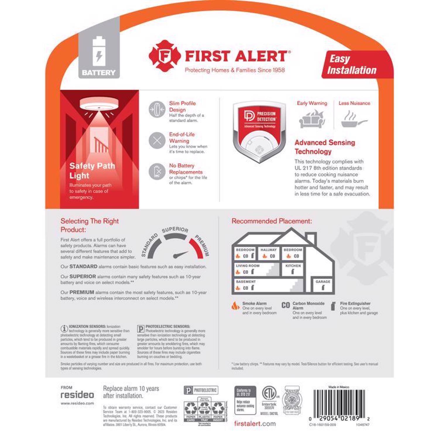**BATTERY FIRST ALERT**  
Protecting Homes & Families Since 1958  

**Easy Installation**  
- **Slim Profile**  
  Half the height of a standard alarm.  
- **End-of-Life Warning**  
  Lets you know when to replace.  
- **No Battery Replacement**  
  The life of the alarm.  
- **Safety Path Light**  
  Illuminates your path to safety in case of emergency.  

**PRECISION DETECTION**  
- **Early Warning**  
- **Less Nuisance**  

**Advanced Sensing Technology**  
This technology complies with UL 217 8th edition standards to reduce cooking nuisance alarms. Today's materials burn hotter and faster, and may result in less time for a safe evacuation.  

**Selecting The Right Product:**  
First Alert offers a full portfolio of safety products. Alarms can have several different features that add to safety and make maintenance simpler.  

- **STANDARD**  
  Alarms contain basic features such as easy installation.  

- **SUPERIOR**  
  Alarms contain many safety features such as 10-year battery and voice on select models.  

- **PREMIUM**  
  Alarms contain the most