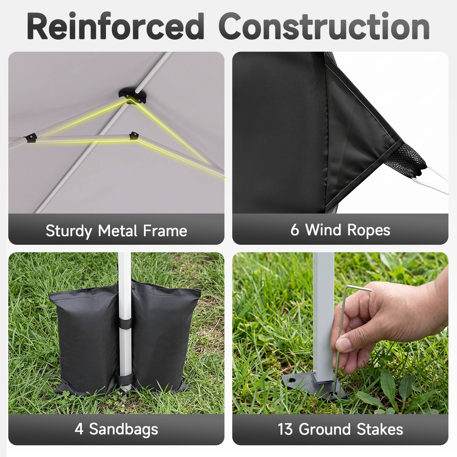 Reinforced Construction  
Sturdy Metal Frame  
6 Wind Ropes  
4 Sandbags  
13 Ground Stakes