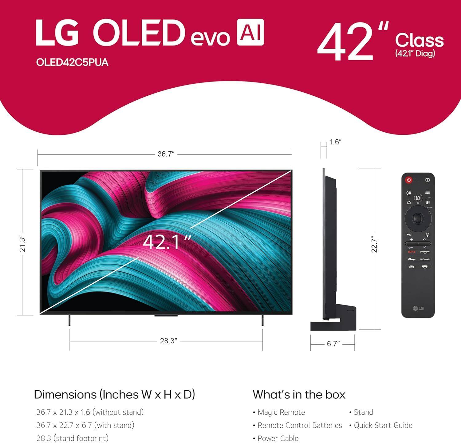 LG OLED evo AI  
OLED42C5PUA  

42" Class (42.1" Diag)  

Dimensions (Inches W x H x D)  
- 36.7 x 21.3 x 1.6 (without stand)  
- 36.7 x 22.7 x 6.7 (with stand)  
- Stand footprint: 28.3"  

What's in the box  
- Magic Remote  
- Stand  
- Remote Control Batteries  
- Quick Start Guide  
- Power Cable