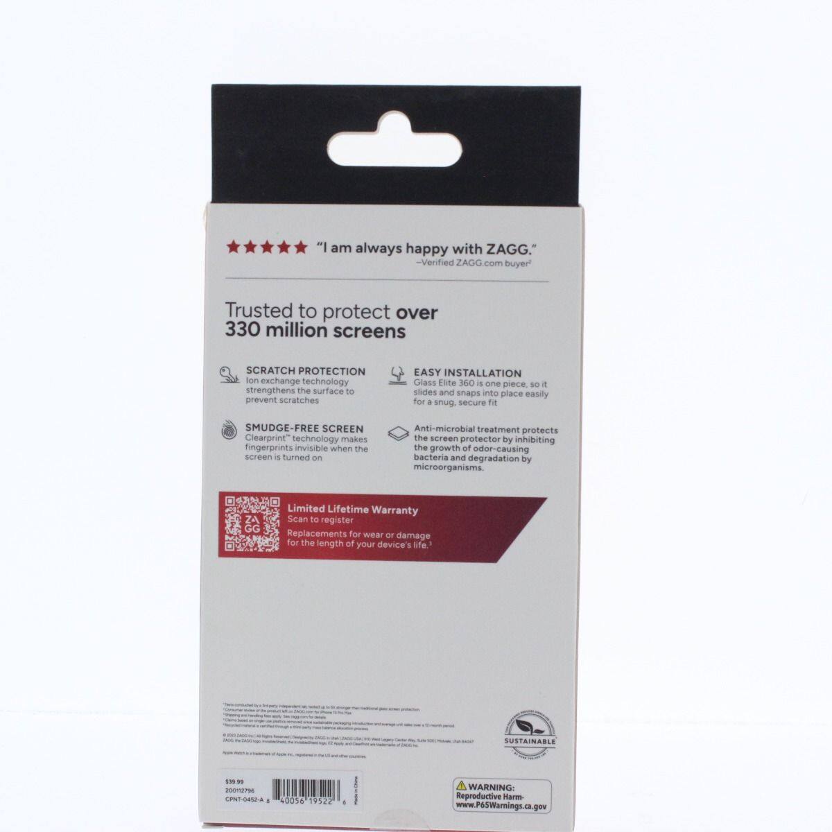 "I am always happy with ZAGG." - Verified ZAGG.com buyer

Trusted to protect over 330 million screens

SCRATCH PROTECTION
Ion exchange technology strengthens the surface to prevent scratches

EASY INSTALLATION
Glass Elite 360 is one piece. It slides and snaps into place easily for a snug, secure fit

SMUDGE-FREE SCREEN
Clearprint™ technology makes fingerprints invisible when the screen is turned on

Anti-microbial treatment protects the screen protector by inhibiting the growth of odor-causing bacteria and degradation by microorganisms

Limited Lifetime Warranty
Scan to register. Replacements for wear or damage for the length of your device's life.

SUSTAINABLE

WARNING: Reproductive Harm
www.P65Warnings.ca.gov