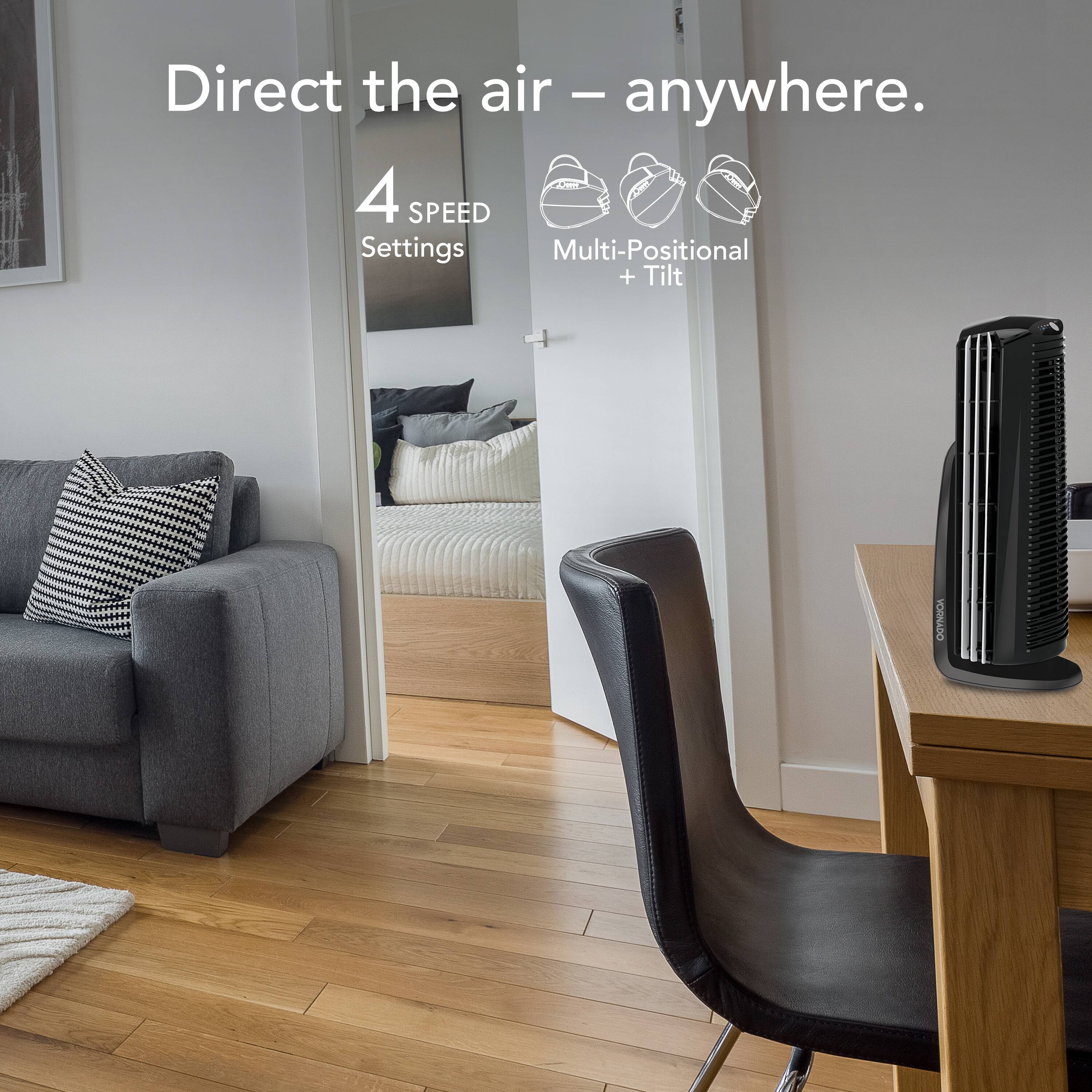 Direct the air - anywhere. 4 SPEED SETTINGS MULTI-POSITIONAL + TILT VORNADO