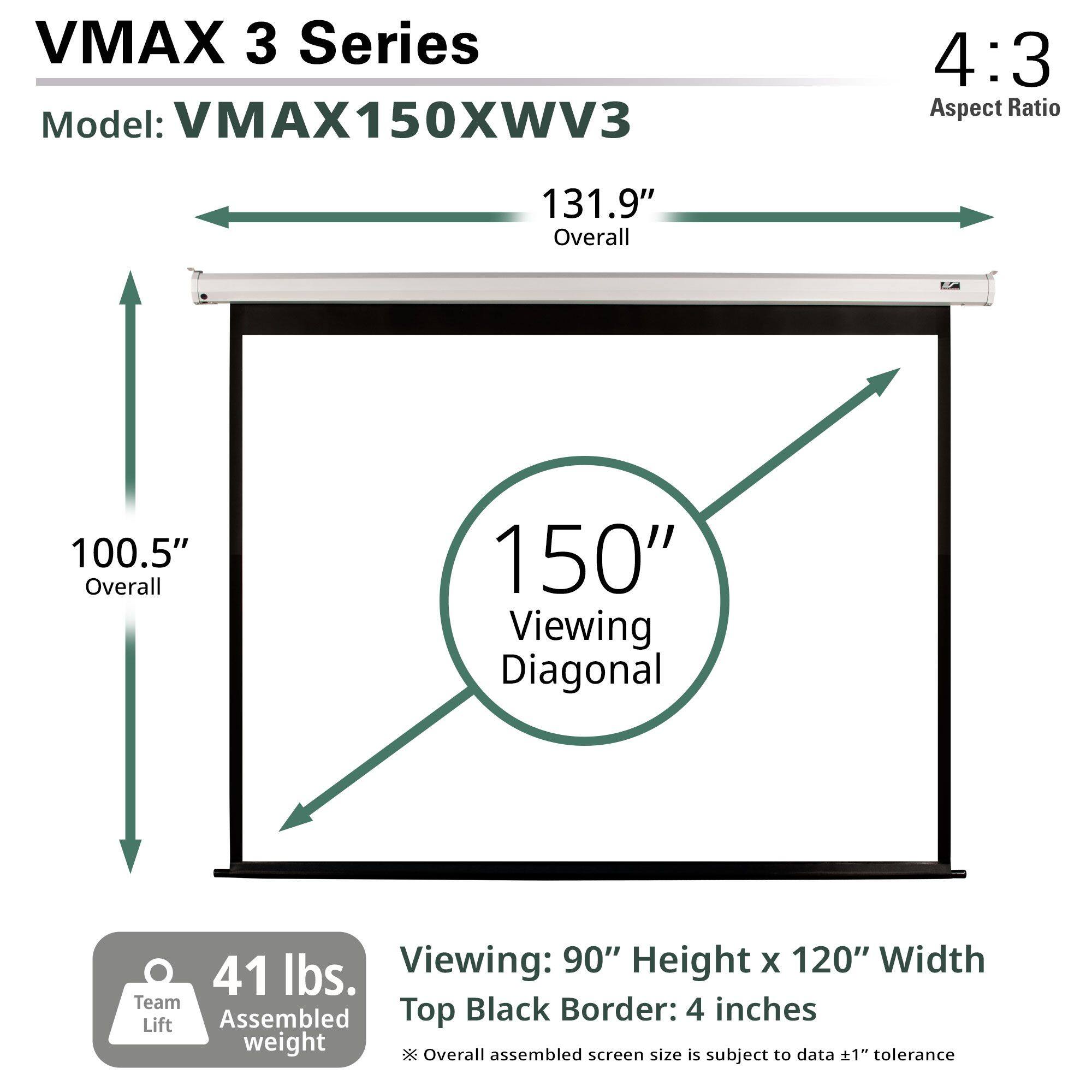 VMAX 3 Series  
Model: VMAX150XWV3  
Aspect Ratio: 4:3  

Overall: 131.9"  
Overall: 100.5"  
Viewing Diagonal: 150"  

Viewing: 90" Height x 120" Width  
Top Black Border: 4 inches  

Assembled weight: 41 lbs.  
Overall assembled screen size is subject to data ±1" tolerance