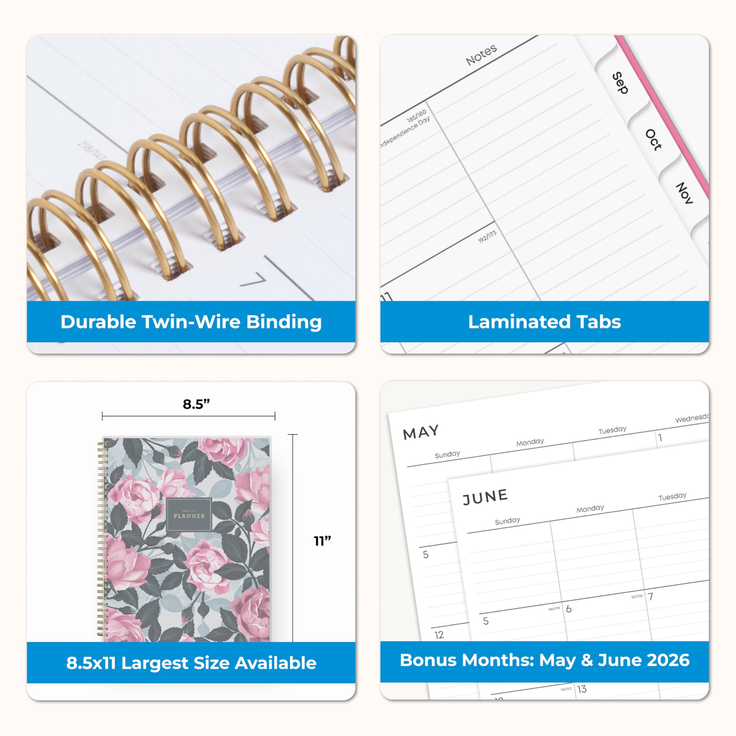 218/147  
185/180 Day dependence  
Notes 792/173  
Sep  
Oct  
Nov  
Durable Twin-Wire Binding  
Laminated Tabs  
8.5"  
MAY Sunday  
Monday  
Tuesday  
Wednesday  
1  
PLANNER  
11"  
5  
JUNE Sunday  
Monday  
Tuesday  
5  
Bonus Months: May & June 2026  
8.5x11 Largest Size Available