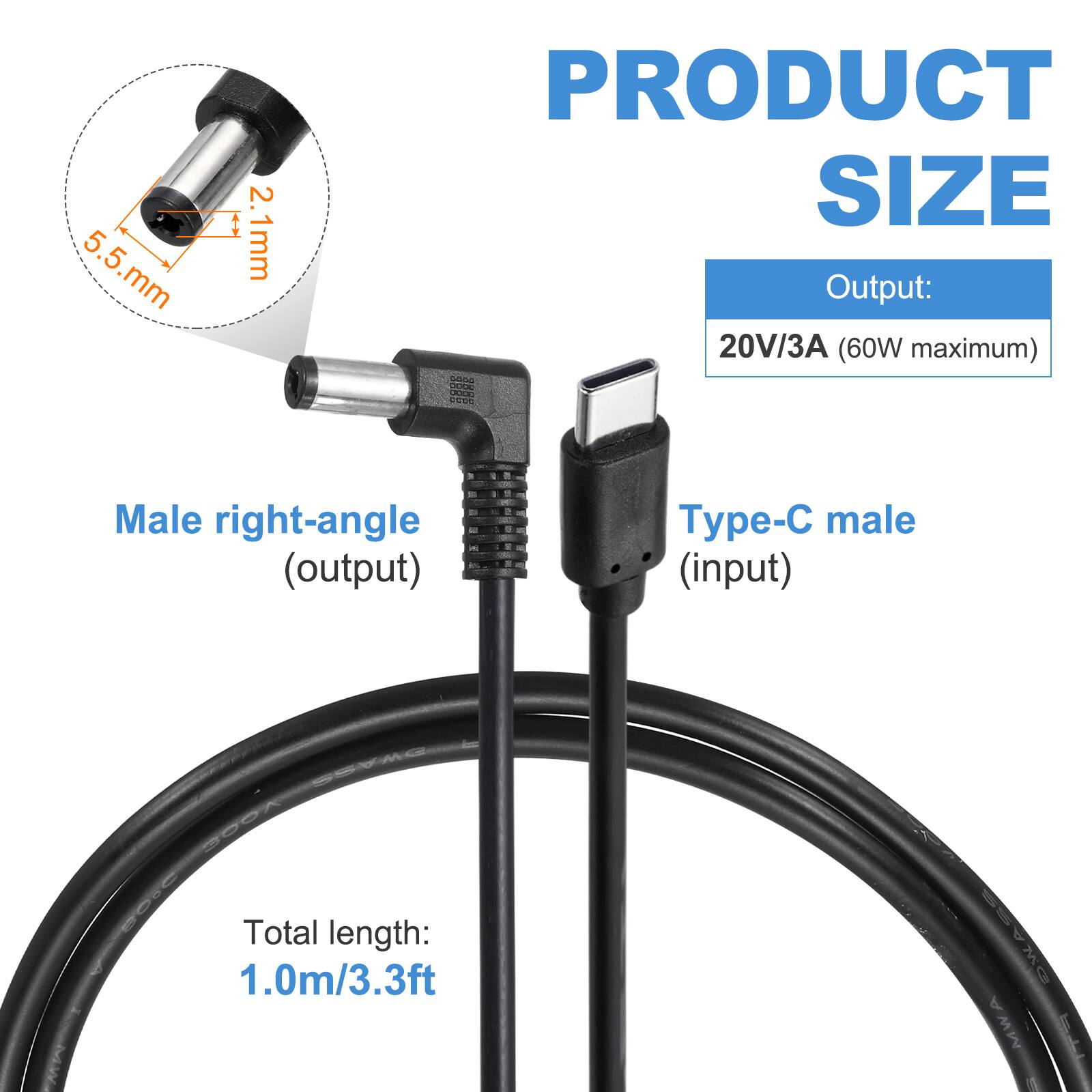 5.5 mm x 2.1 mm

PRODUCT SIZE

Output: 20V/3A (60W maximum)

Male right-angle (output) p- male (input)

Total length: 1.0m/3.3ft