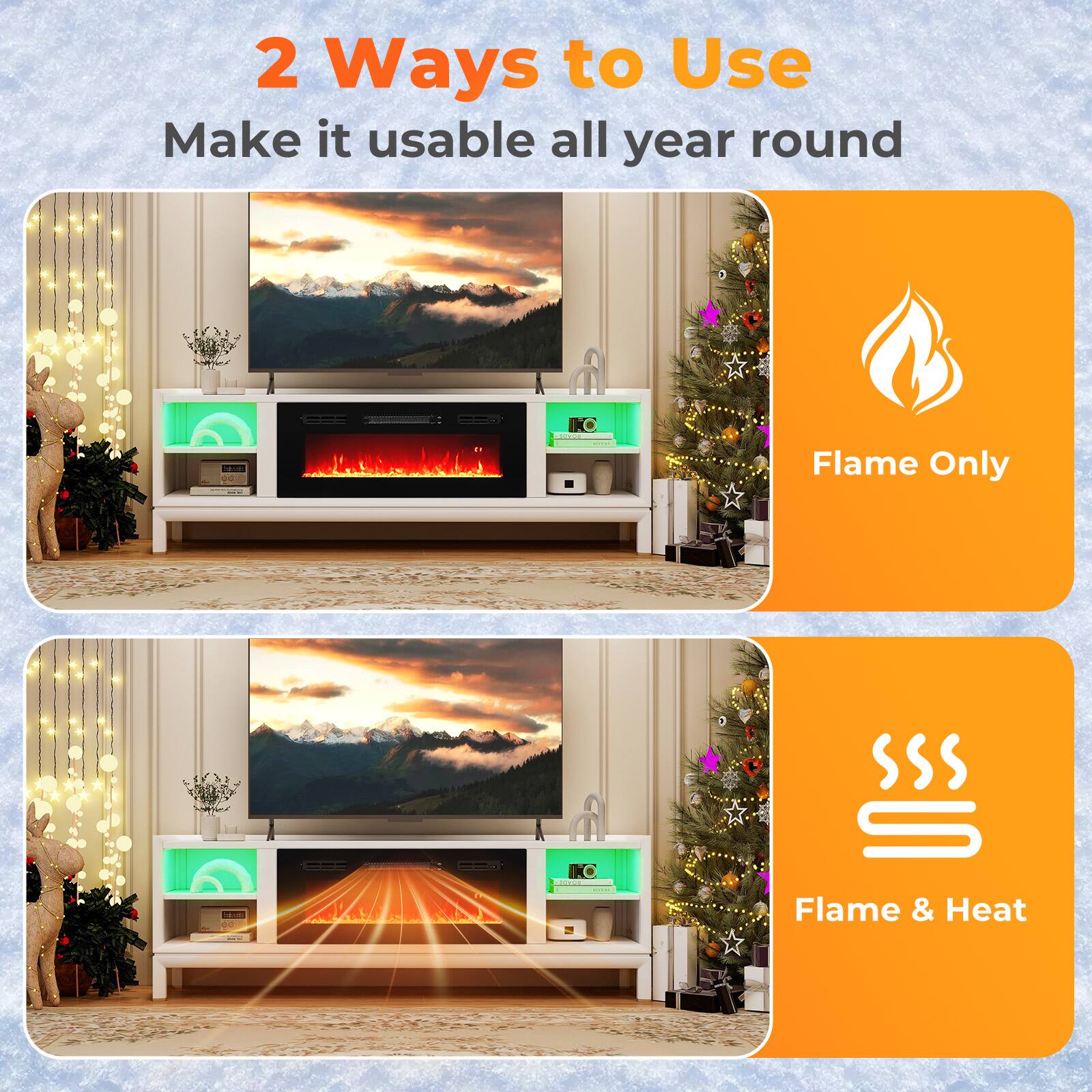 2 Ways to Use Make it usable all year round
Flame Only . | Flame & Heat