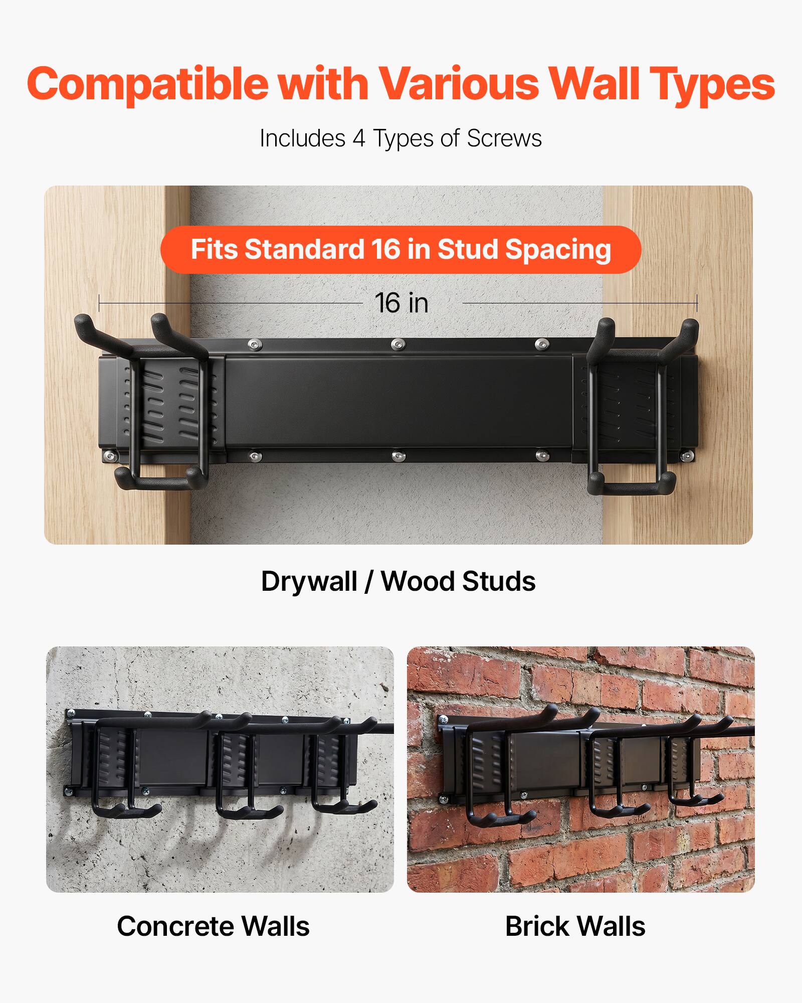 Compatible with Various Wall Types  
Includes 4 Types of Screws  
Fits Standard 16 in Stud Spacing  
16 in  
Drywall / Wood Studs  
Concrete Walls  
Brick Walls