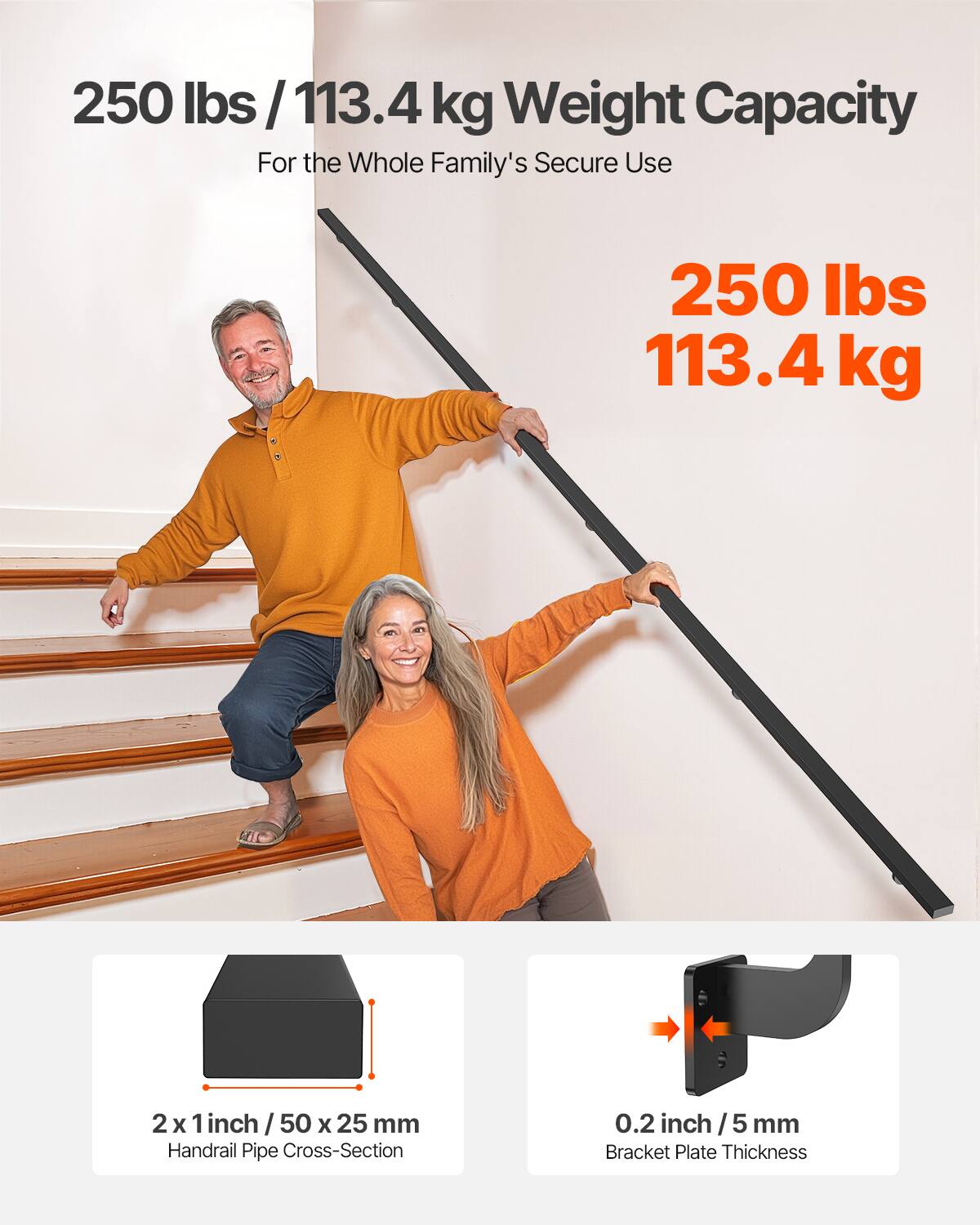 250 lbs / 113.4 kg Weight Capacity  
For the Whole Family's Secure Use  

250 lbs  
113.4 kg  

2 x 1 inch / 50 x 25 mm  
Handrail Pipe Cross-Section  

0.2 inch / 5 mm  
Bracket Plate Thickness