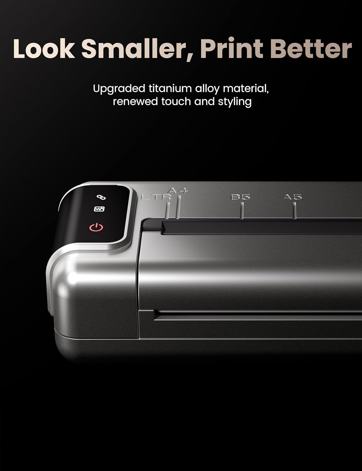 Look Smaller, Print Better

Upgraded titanium alloy material, renewed touch and styling

A4 TR B5 A5