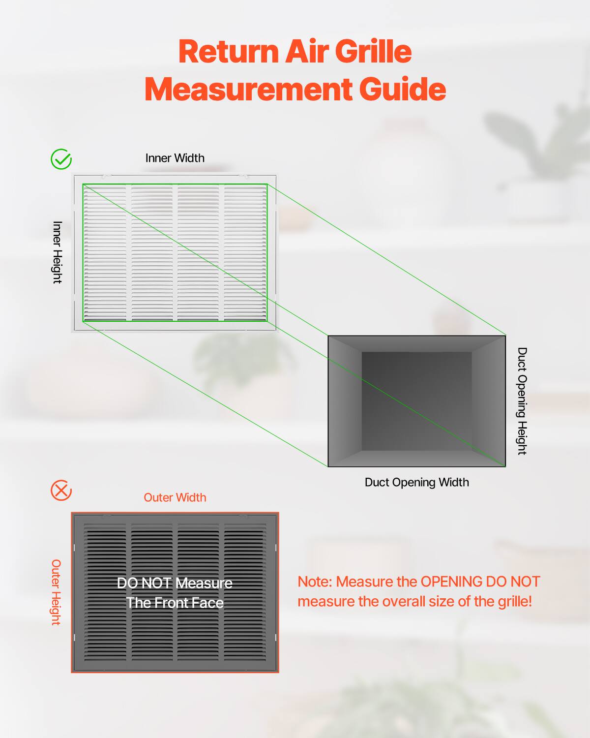 Return Air Grille Measurement Guide

- Inner Width
- Inner Height
- Duct Opening Width
- Duct Opening Height

DO NOT Measure The Front Face

Note: Measure the OPENING DO NOT measure the overall size of the grille!