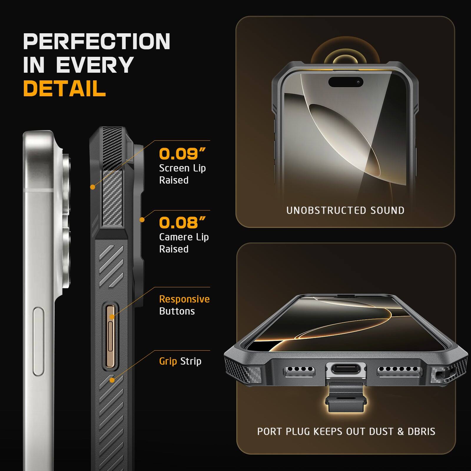 PERFECTION IN EVERY DETAIL

0.09" Screen Lip Raised
0.08" Camere Lip Raised
UNOBSTRUCTED SOUND
Responsive Buttons
Grip Strip
PORT PLUG KEEPS OUT DUST & DBRIS