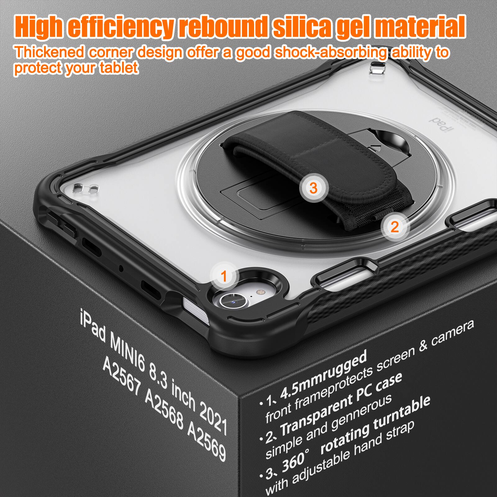 High efficiency rebound silica gel material  
Thickened corner design offers a good shock-absorbing ability to protect your tablet  

iPad MINI6 8.3 inch 2021 A2567 A2568 A2569  

1. 4.5mm rugged front frame protects screen & camera  
2. Transparent and generous turntable strap  
3. 360° rotating hand strap with adjustable