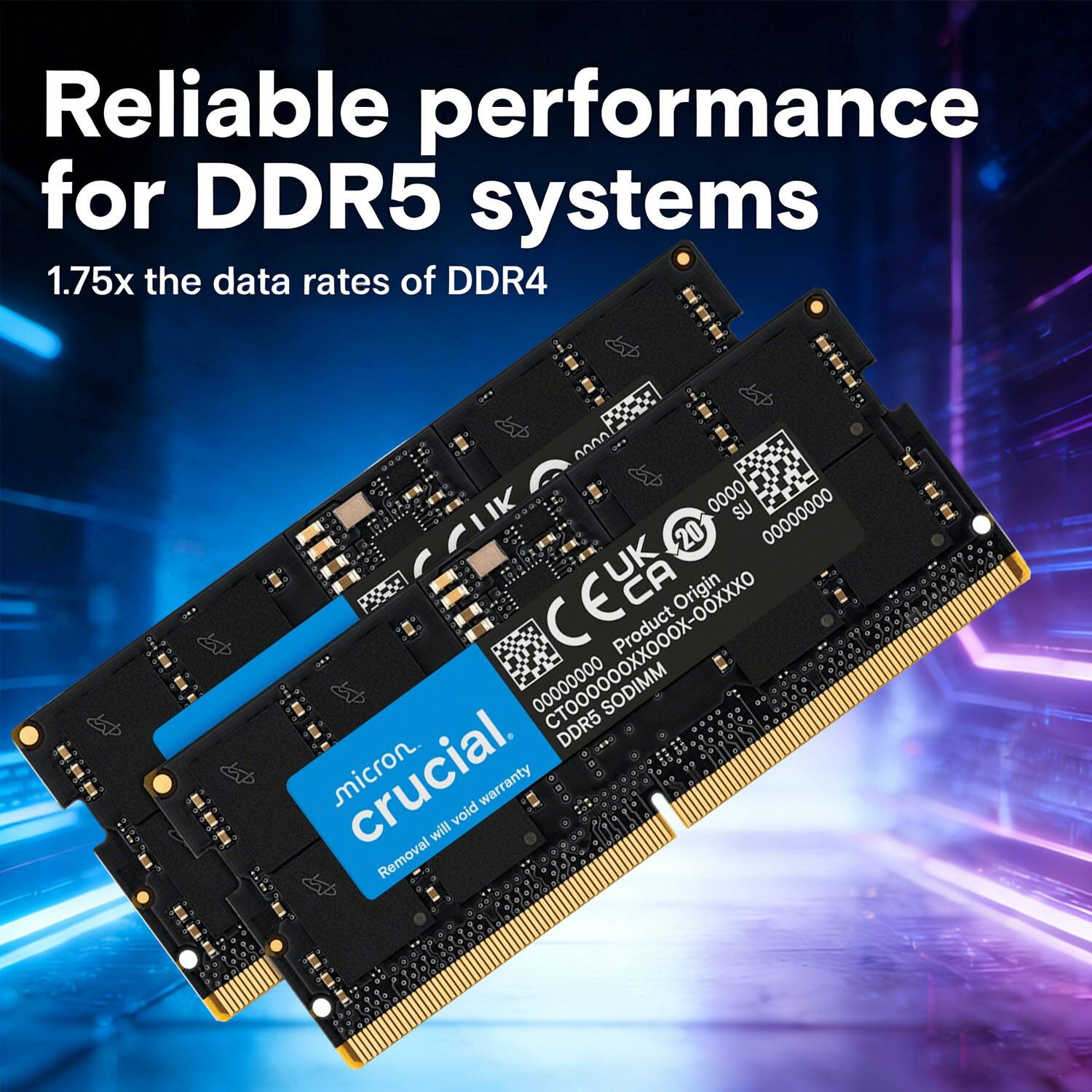 Reliable performance for DDR5 systems  
1.75x the data rates of DDR4  

micron  
crucial  
Removal will void warranty  

Product 00000000  
SODIMM DDR5  
UK  
CL Origin COOOOOXOOX-O0XXXO