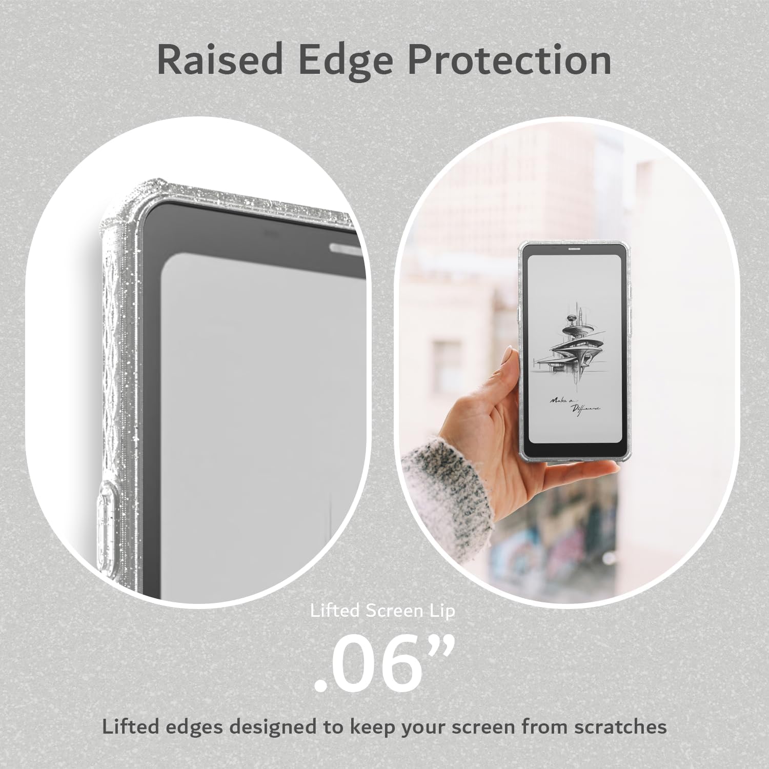 Raised Edge Protection  
Lifted Screen Lip .06"  
Lifted edges designed to keep your screen from scratches