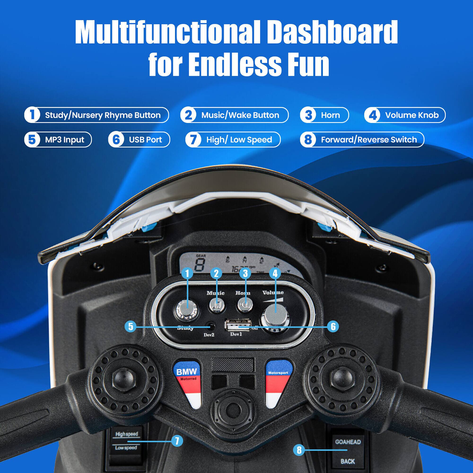 Multifunctional Dashboard for Endless Fun

1. Study/Nursery Rhyme Button
2. Music/Wake Button
3. Horn
4. Volume Knob
5. MP3 Input
6. USB Port
7. High/Low Speed
8. Forward/Reverse Switch

- Study
- Music
- Dev2
- Dev1
- BMW Motorad Motorsport
- Highspeed
- Low speed
- GOAHEAD
- BACK