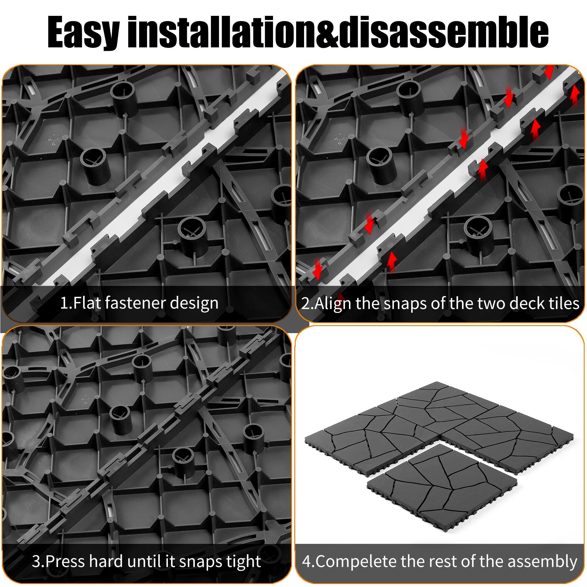 Easy installation & disassemble

1. Flat fastener design
2. Align the snaps of the two deck tiles
3. Press hard until it snaps tight
4. Complete the rest of the assembly
