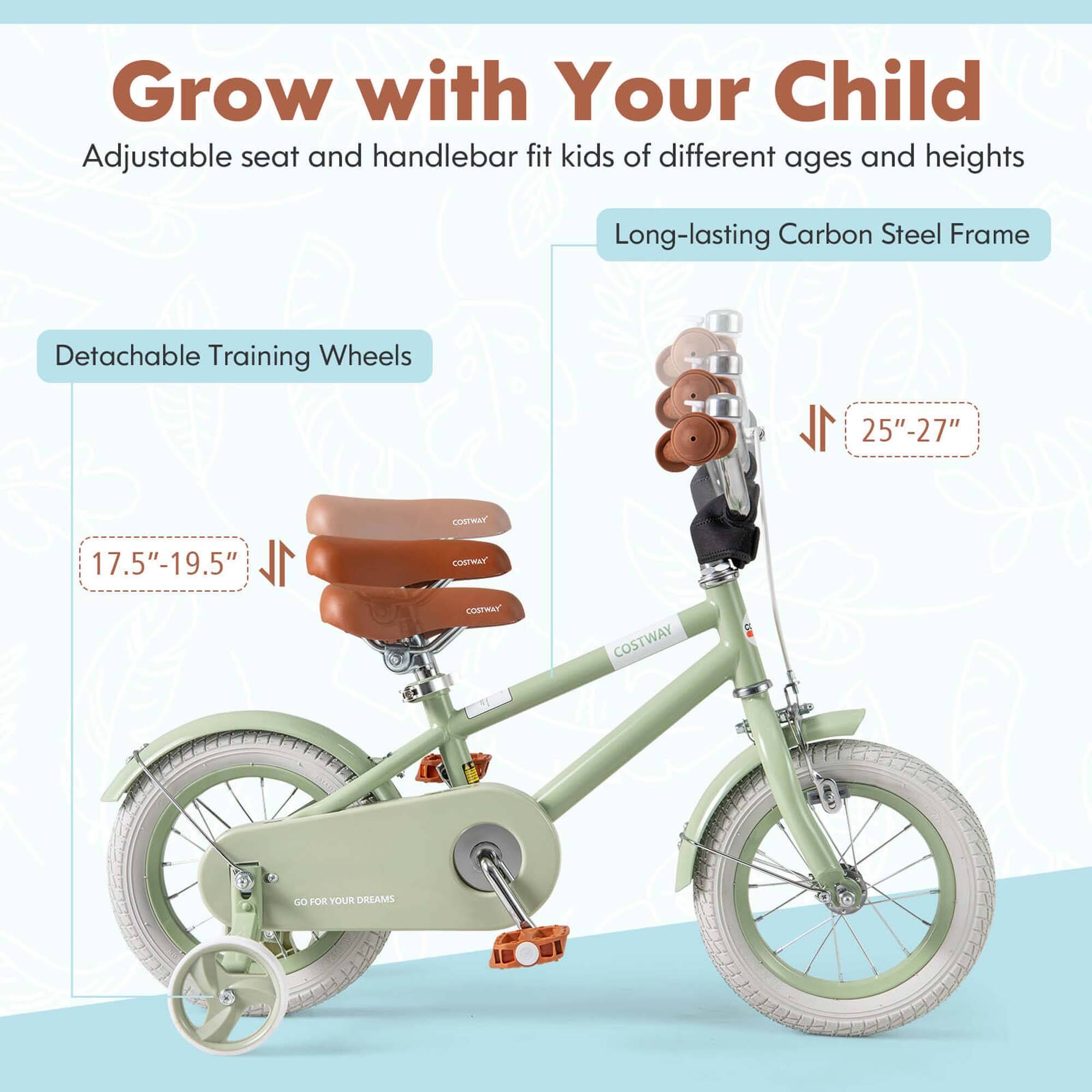 Grow with Your Child  
Adjustable seat and handlebar fit kids of different ages and heights  

Long-lasting Carbon Steel Frame  

Detachable Training Wheels  
17.5"-19.5"  

25"-27"  

GO FOR YOUR DREAMS