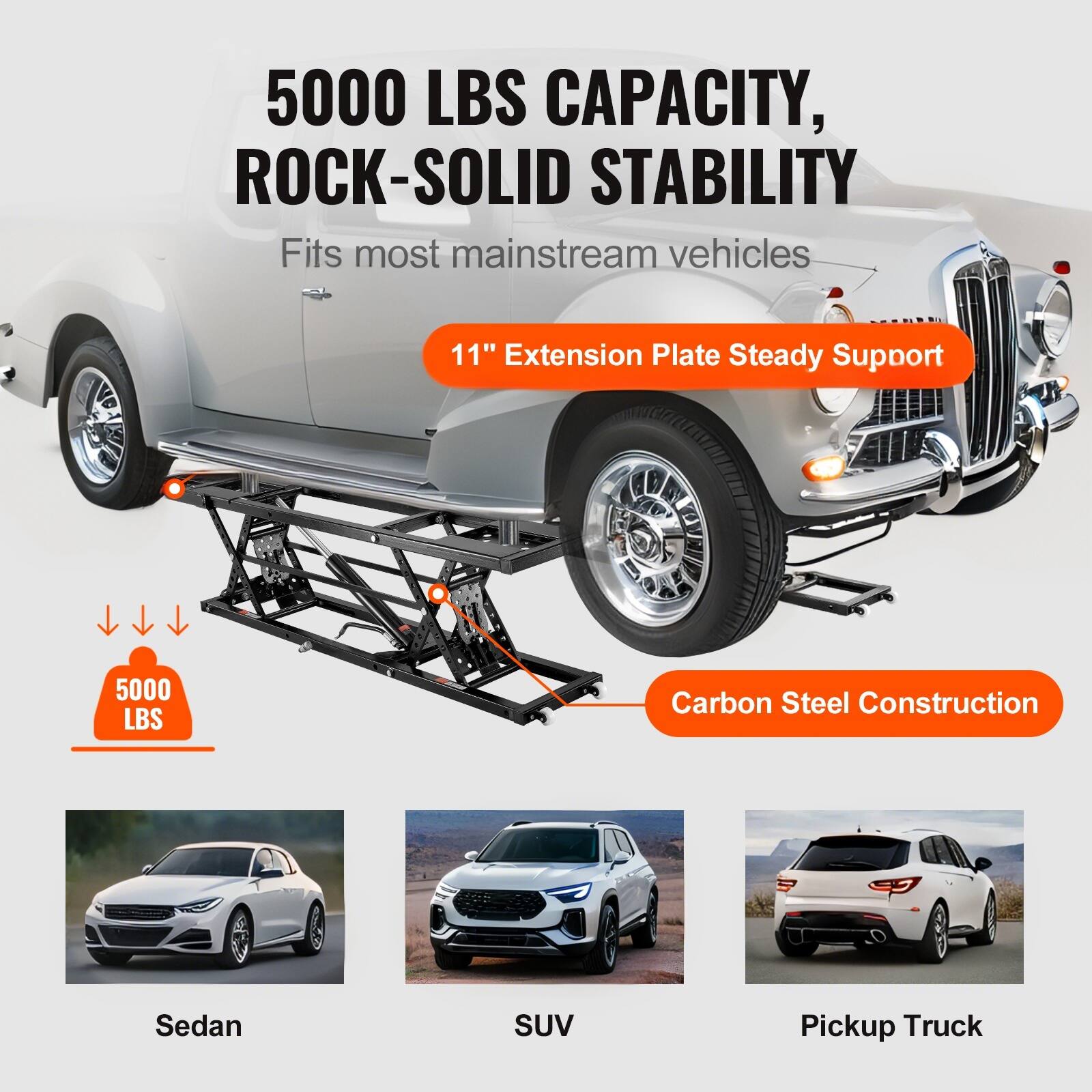 5000 LBS CAPACITY, ROCK-SOLID STABILITY  
Fits most mainstream vehicles  
11" Extension Plate Steady Support  
5000 LBS  
Carbon Steel Construction  
Sedan  
SUV  
Pickup Truck